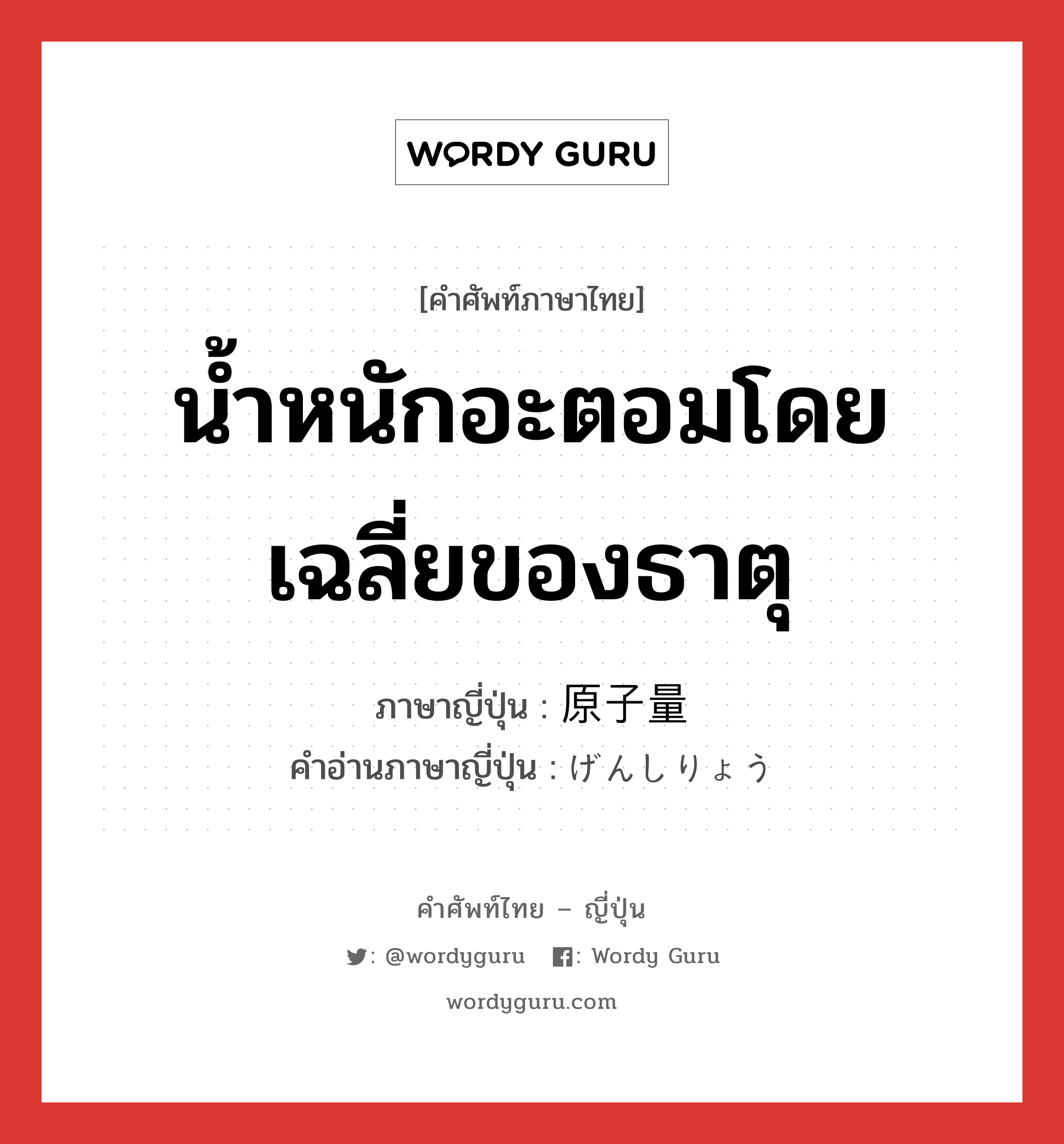 น้ำหนักอะตอมโดยเฉลี่ยของธาตุ ภาษาญี่ปุ่นคืออะไร, คำศัพท์ภาษาไทย - ญี่ปุ่น น้ำหนักอะตอมโดยเฉลี่ยของธาตุ ภาษาญี่ปุ่น 原子量 คำอ่านภาษาญี่ปุ่น げんしりょう หมวด n หมวด n