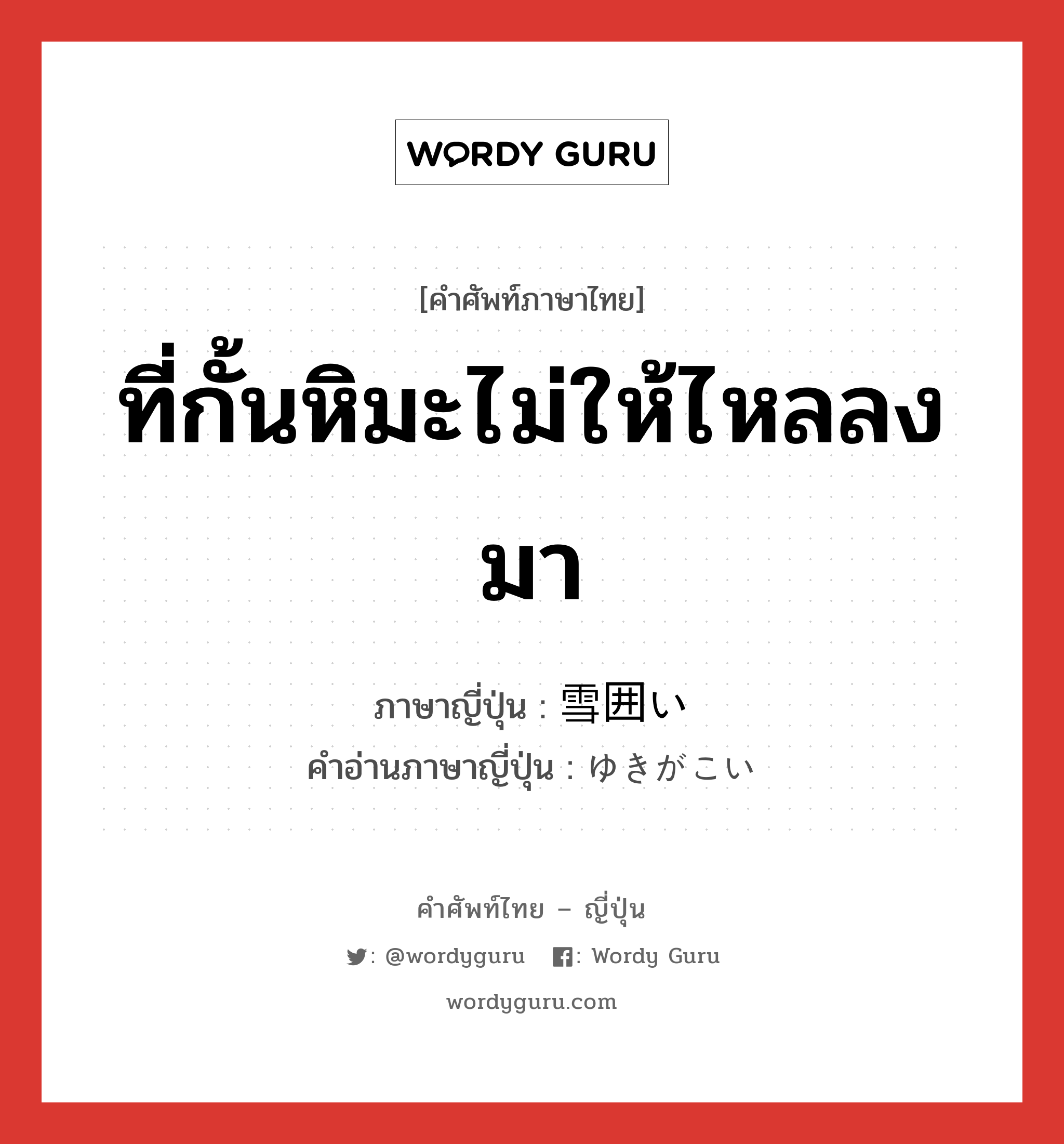 ที่กั้นหิมะไม่ให้ไหลลงมา ภาษาญี่ปุ่นคืออะไร, คำศัพท์ภาษาไทย - ญี่ปุ่น ที่กั้นหิมะไม่ให้ไหลลงมา ภาษาญี่ปุ่น 雪囲い คำอ่านภาษาญี่ปุ่น ゆきがこい หมวด n หมวด n