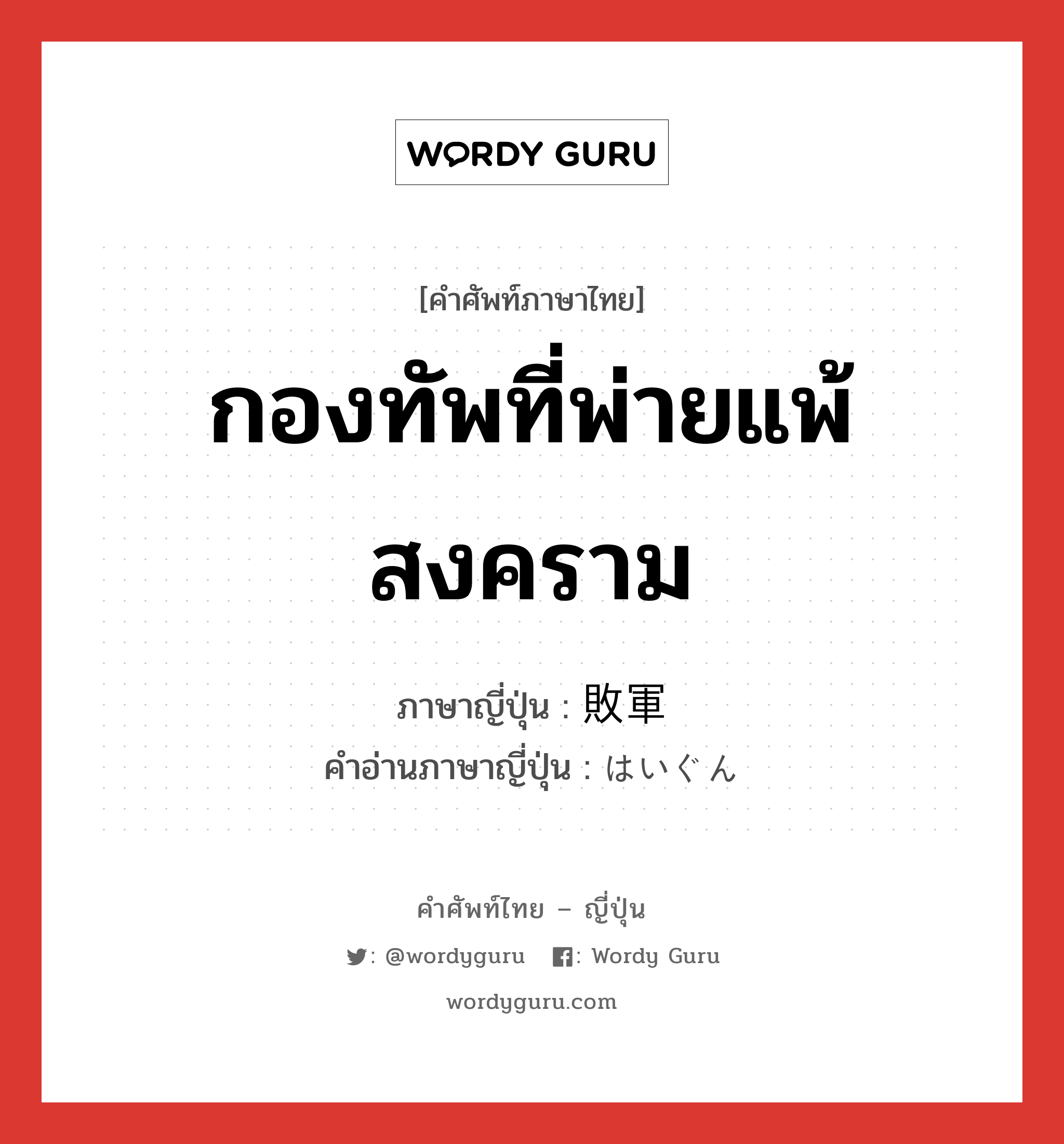 กองทัพที่พ่ายแพ้สงคราม ภาษาญี่ปุ่นคืออะไร, คำศัพท์ภาษาไทย - ญี่ปุ่น กองทัพที่พ่ายแพ้สงคราม ภาษาญี่ปุ่น 敗軍 คำอ่านภาษาญี่ปุ่น はいぐん หมวด n หมวด n