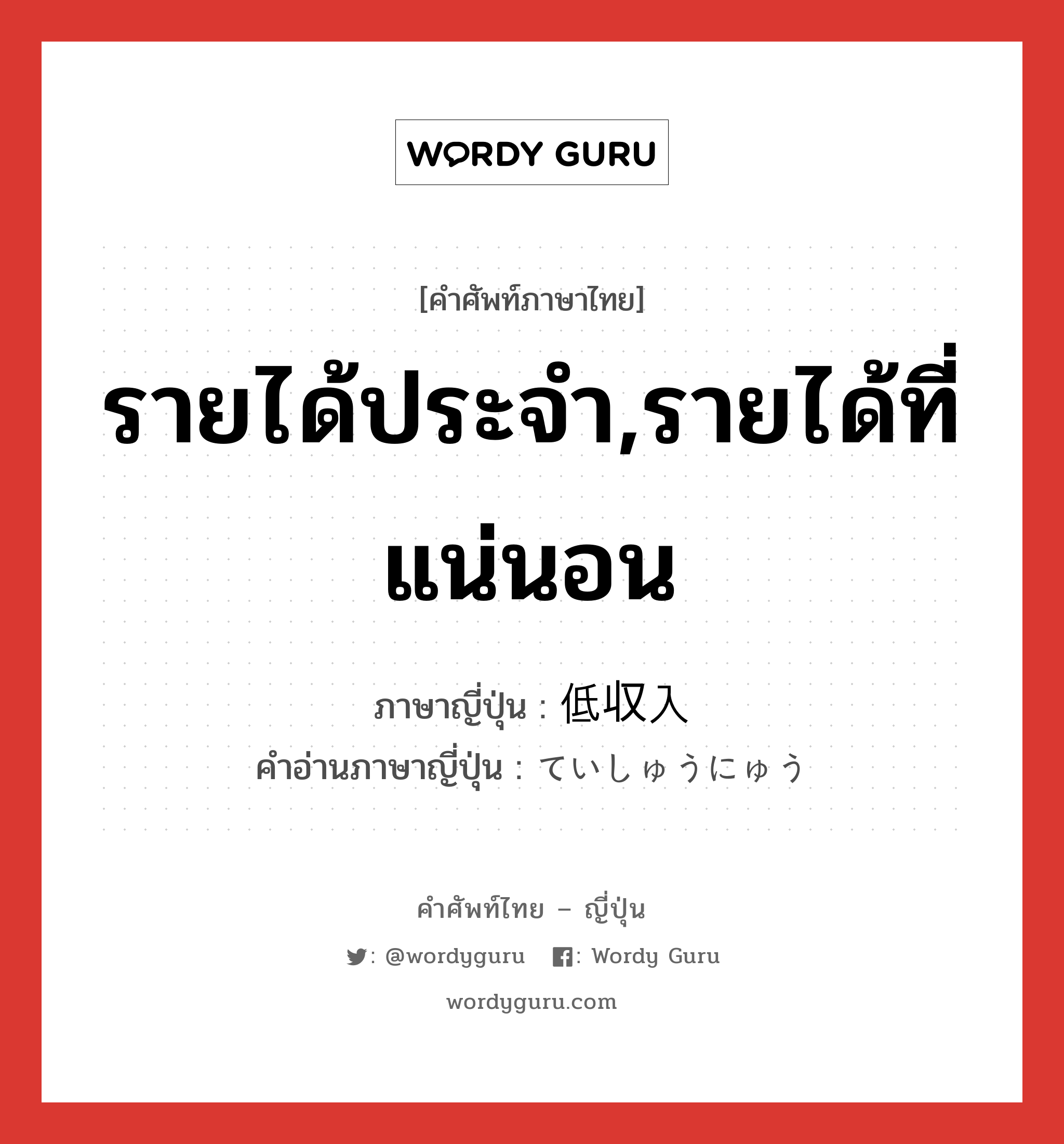 รายได้ประจำ,รายได้ที่แน่นอน ภาษาญี่ปุ่นคืออะไร, คำศัพท์ภาษาไทย - ญี่ปุ่น รายได้ประจำ,รายได้ที่แน่นอน ภาษาญี่ปุ่น 低収入 คำอ่านภาษาญี่ปุ่น ていしゅうにゅう หมวด n หมวด n