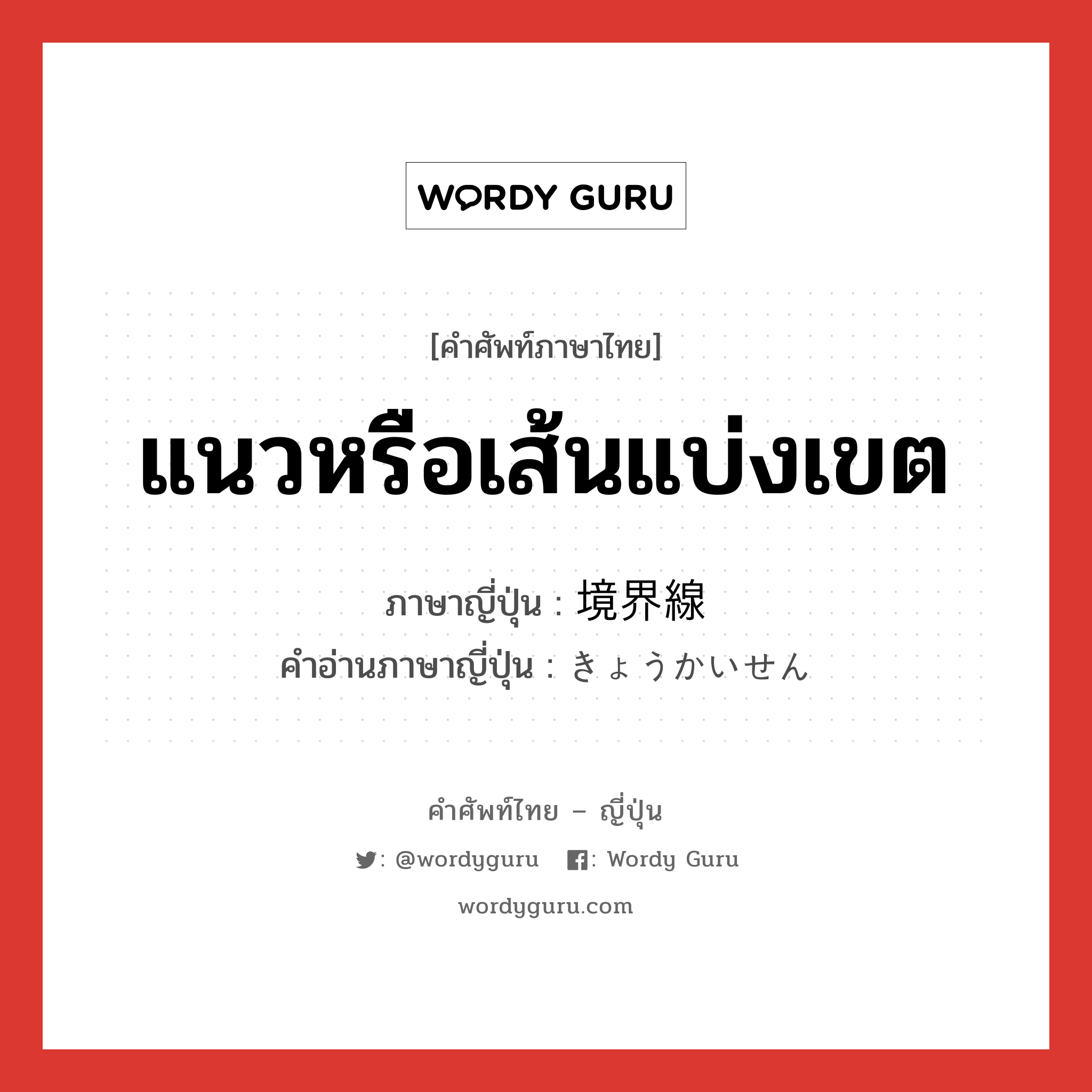 แนวหรือเส้นแบ่งเขต ภาษาญี่ปุ่นคืออะไร, คำศัพท์ภาษาไทย - ญี่ปุ่น แนวหรือเส้นแบ่งเขต ภาษาญี่ปุ่น 境界線 คำอ่านภาษาญี่ปุ่น きょうかいせん หมวด n หมวด n