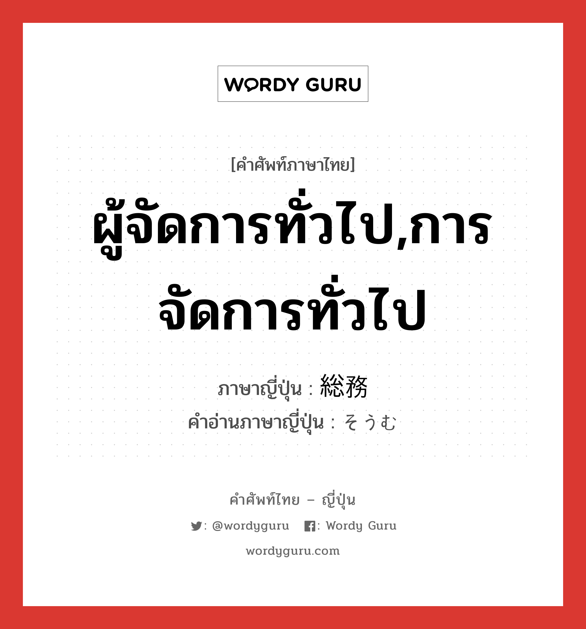 ผู้จัดการทั่วไป,การจัดการทั่วไป ภาษาญี่ปุ่นคืออะไร, คำศัพท์ภาษาไทย - ญี่ปุ่น ผู้จัดการทั่วไป,การจัดการทั่วไป ภาษาญี่ปุ่น 総務 คำอ่านภาษาญี่ปุ่น そうむ หมวด n หมวด n