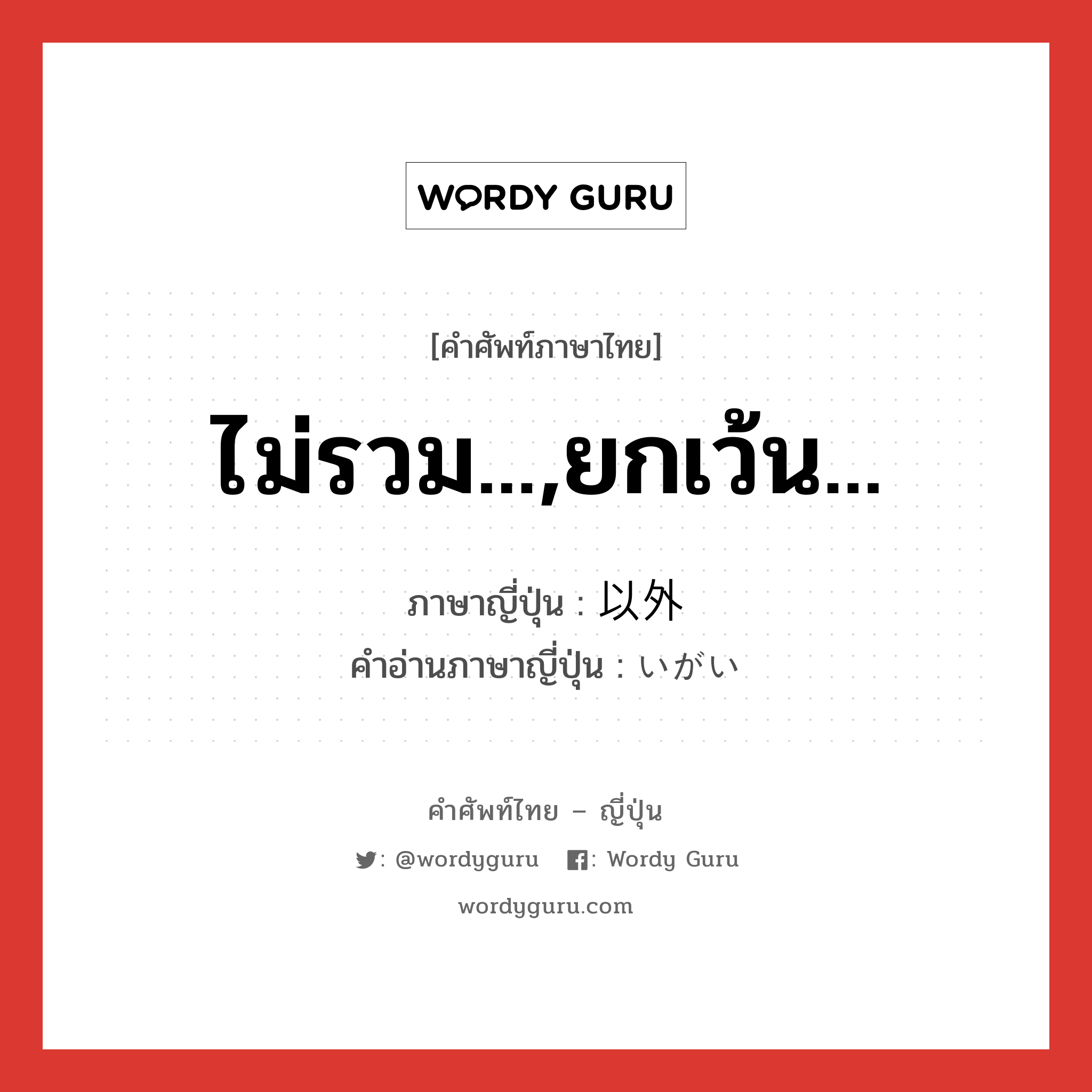 ไม่รวม...,ยกเว้น... ภาษาญี่ปุ่นคืออะไร, คำศัพท์ภาษาไทย - ญี่ปุ่น ไม่รวม...,ยกเว้น... ภาษาญี่ปุ่น 以外 คำอ่านภาษาญี่ปุ่น いがい หมวด n-adv หมวด n-adv