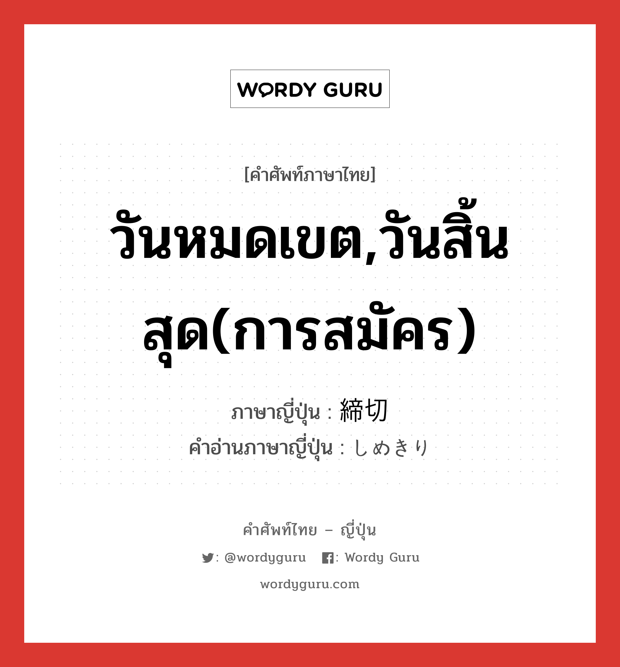 วันหมดเขต,วันสิ้นสุด(การสมัคร) ภาษาญี่ปุ่นคืออะไร, คำศัพท์ภาษาไทย - ญี่ปุ่น วันหมดเขต,วันสิ้นสุด(การสมัคร) ภาษาญี่ปุ่น 締切 คำอ่านภาษาญี่ปุ่น しめきり หมวด n หมวด n