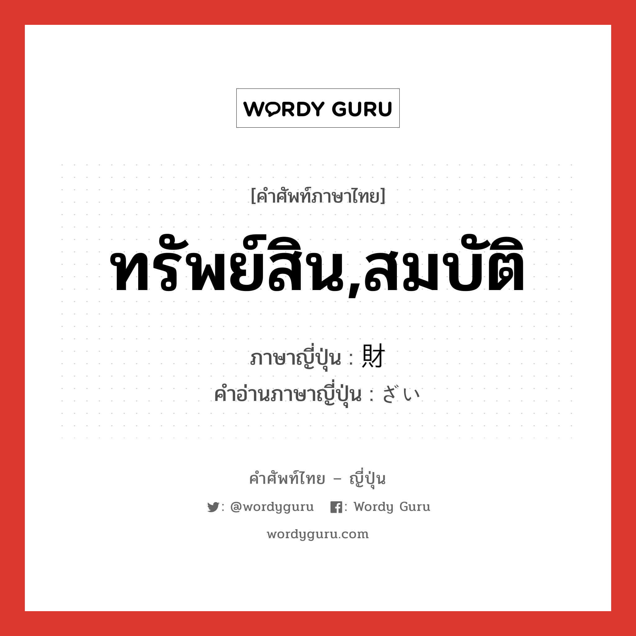 ทรัพย์สิน,สมบัติ ภาษาญี่ปุ่นคืออะไร, คำศัพท์ภาษาไทย - ญี่ปุ่น ทรัพย์สิน,สมบัติ ภาษาญี่ปุ่น 財 คำอ่านภาษาญี่ปุ่น ざい หมวด n หมวด n