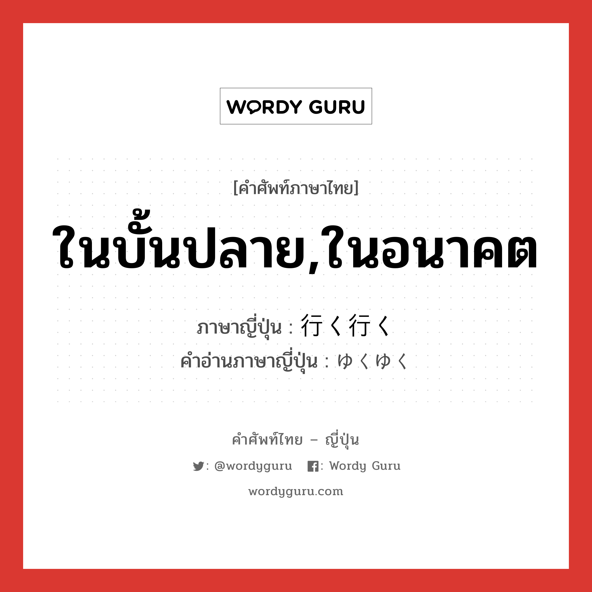 ในบั้นปลาย,ในอนาคต ภาษาญี่ปุ่นคืออะไร, คำศัพท์ภาษาไทย - ญี่ปุ่น ในบั้นปลาย,ในอนาคต ภาษาญี่ปุ่น 行く行く คำอ่านภาษาญี่ปุ่น ゆくゆく หมวด adv หมวด adv