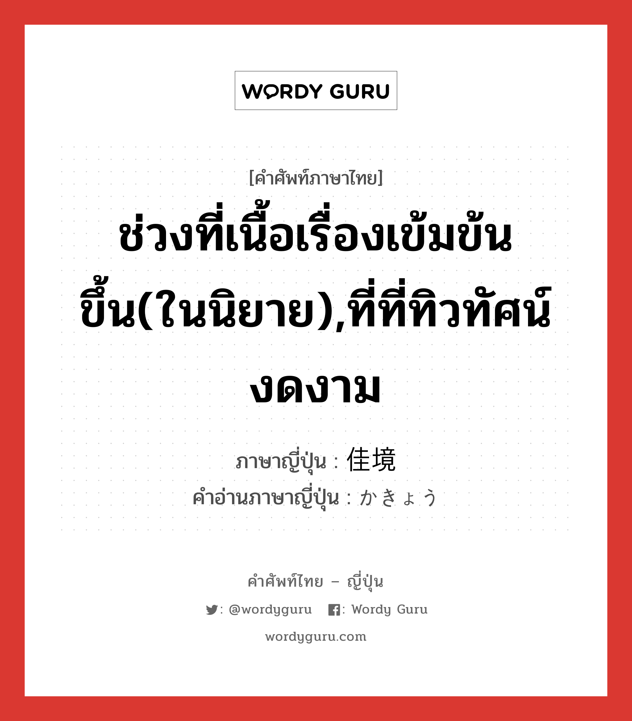 ช่วงที่เนื้อเรื่องเข้มข้นขึ้น(ในนิยาย),ที่ที่ทิวทัศน์งดงาม ภาษาญี่ปุ่นคืออะไร, คำศัพท์ภาษาไทย - ญี่ปุ่น ช่วงที่เนื้อเรื่องเข้มข้นขึ้น(ในนิยาย),ที่ที่ทิวทัศน์งดงาม ภาษาญี่ปุ่น 佳境 คำอ่านภาษาญี่ปุ่น かきょう หมวด n หมวด n