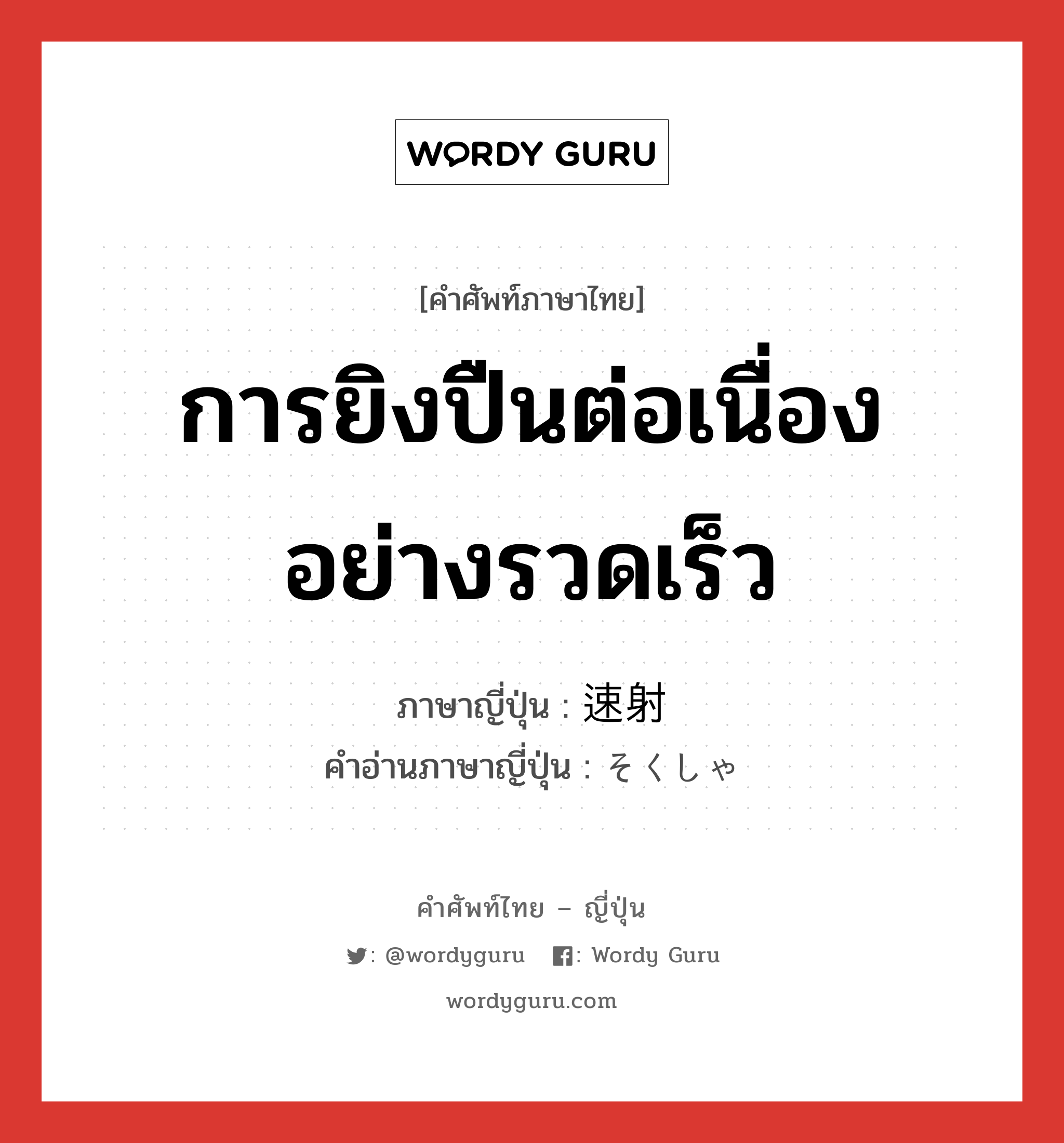 การยิงปืนต่อเนื่องอย่างรวดเร็ว ภาษาญี่ปุ่นคืออะไร, คำศัพท์ภาษาไทย - ญี่ปุ่น การยิงปืนต่อเนื่องอย่างรวดเร็ว ภาษาญี่ปุ่น 速射 คำอ่านภาษาญี่ปุ่น そくしゃ หมวด n หมวด n