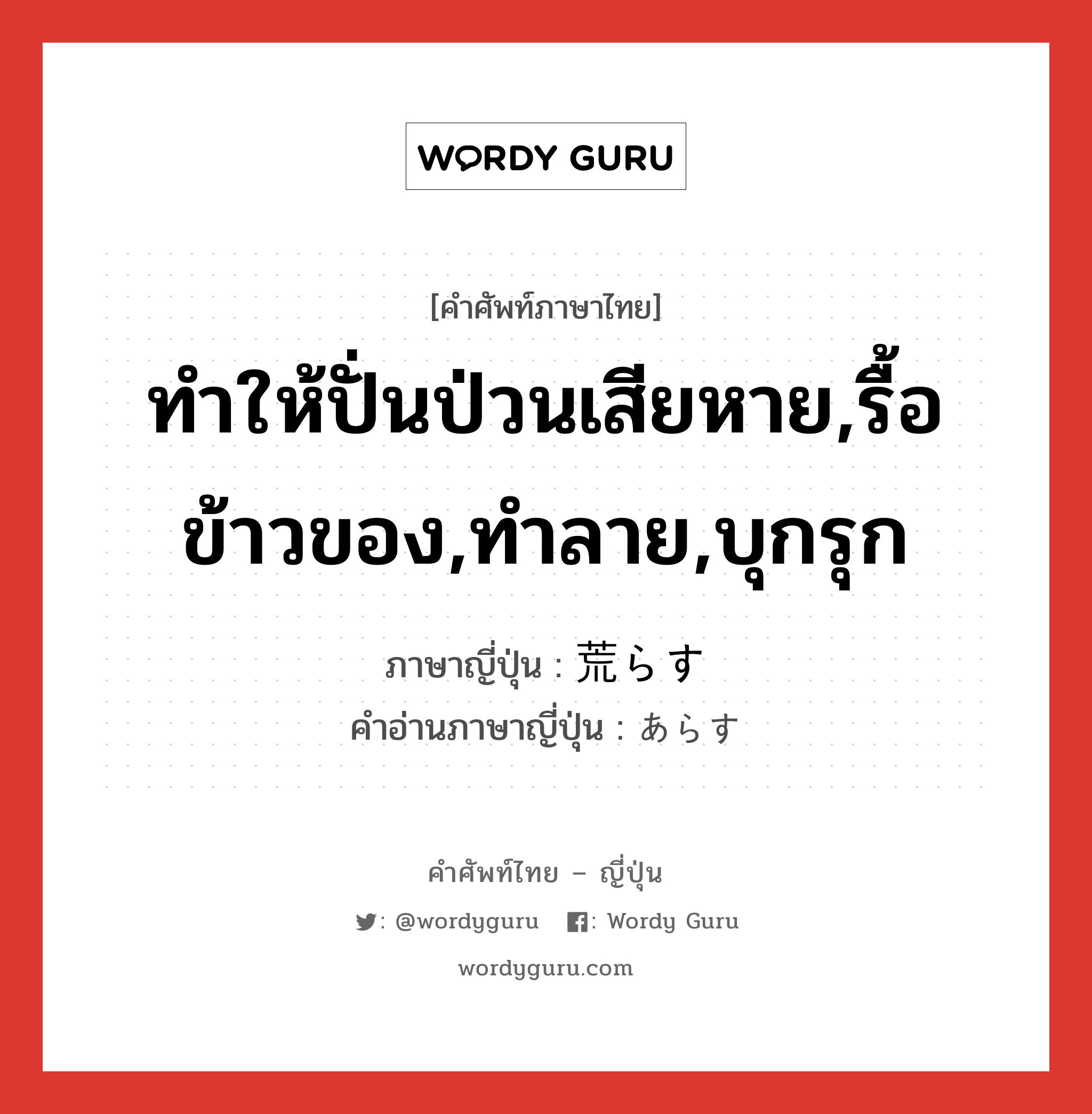 ทำให้ปั่นป่วนเสียหาย,รื้อข้าวของ,ทำลาย,บุกรุก ภาษาญี่ปุ่นคืออะไร, คำศัพท์ภาษาไทย - ญี่ปุ่น ทำให้ปั่นป่วนเสียหาย,รื้อข้าวของ,ทำลาย,บุกรุก ภาษาญี่ปุ่น 荒らす คำอ่านภาษาญี่ปุ่น あらす หมวด v5s หมวด v5s