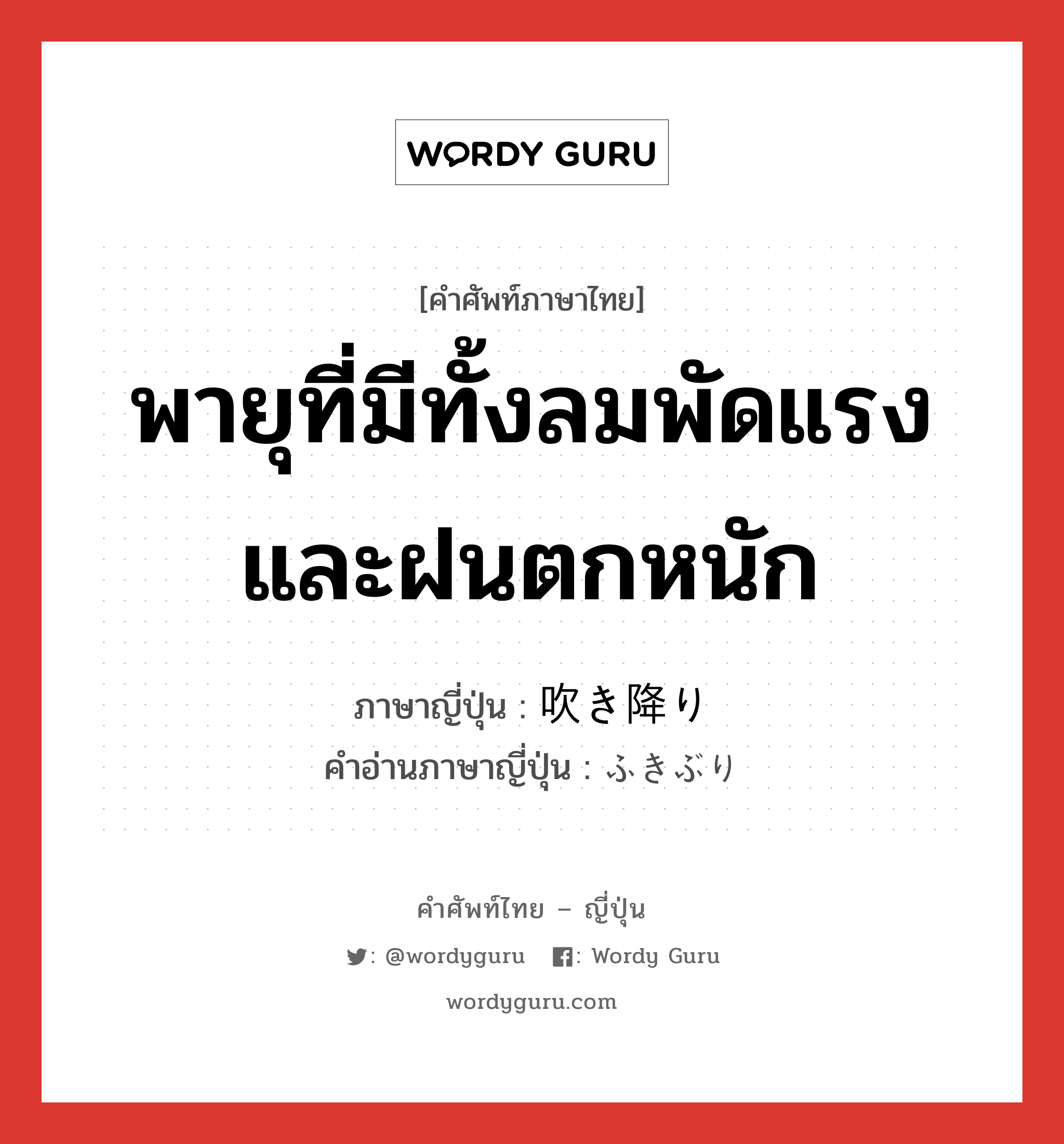 พายุที่มีทั้งลมพัดแรงและฝนตกหนัก ภาษาญี่ปุ่นคืออะไร, คำศัพท์ภาษาไทย - ญี่ปุ่น พายุที่มีทั้งลมพัดแรงและฝนตกหนัก ภาษาญี่ปุ่น 吹き降り คำอ่านภาษาญี่ปุ่น ふきぶり หมวด n หมวด n