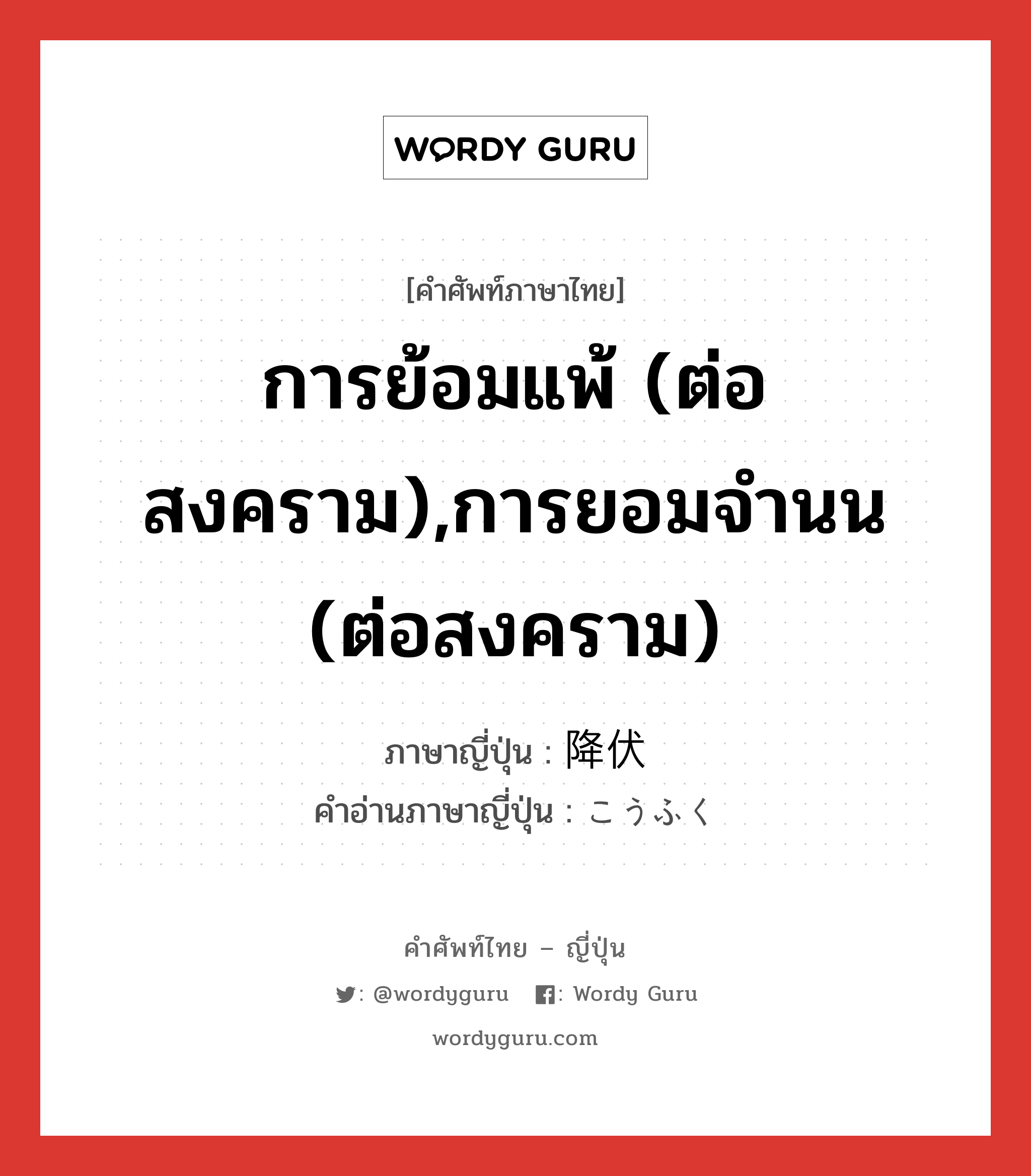 การย้อมแพ้ (ต่อสงคราม),การยอมจำนน (ต่อสงคราม) ภาษาญี่ปุ่นคืออะไร, คำศัพท์ภาษาไทย - ญี่ปุ่น การย้อมแพ้ (ต่อสงคราม),การยอมจำนน (ต่อสงคราม) ภาษาญี่ปุ่น 降伏 คำอ่านภาษาญี่ปุ่น こうふく หมวด n หมวด n