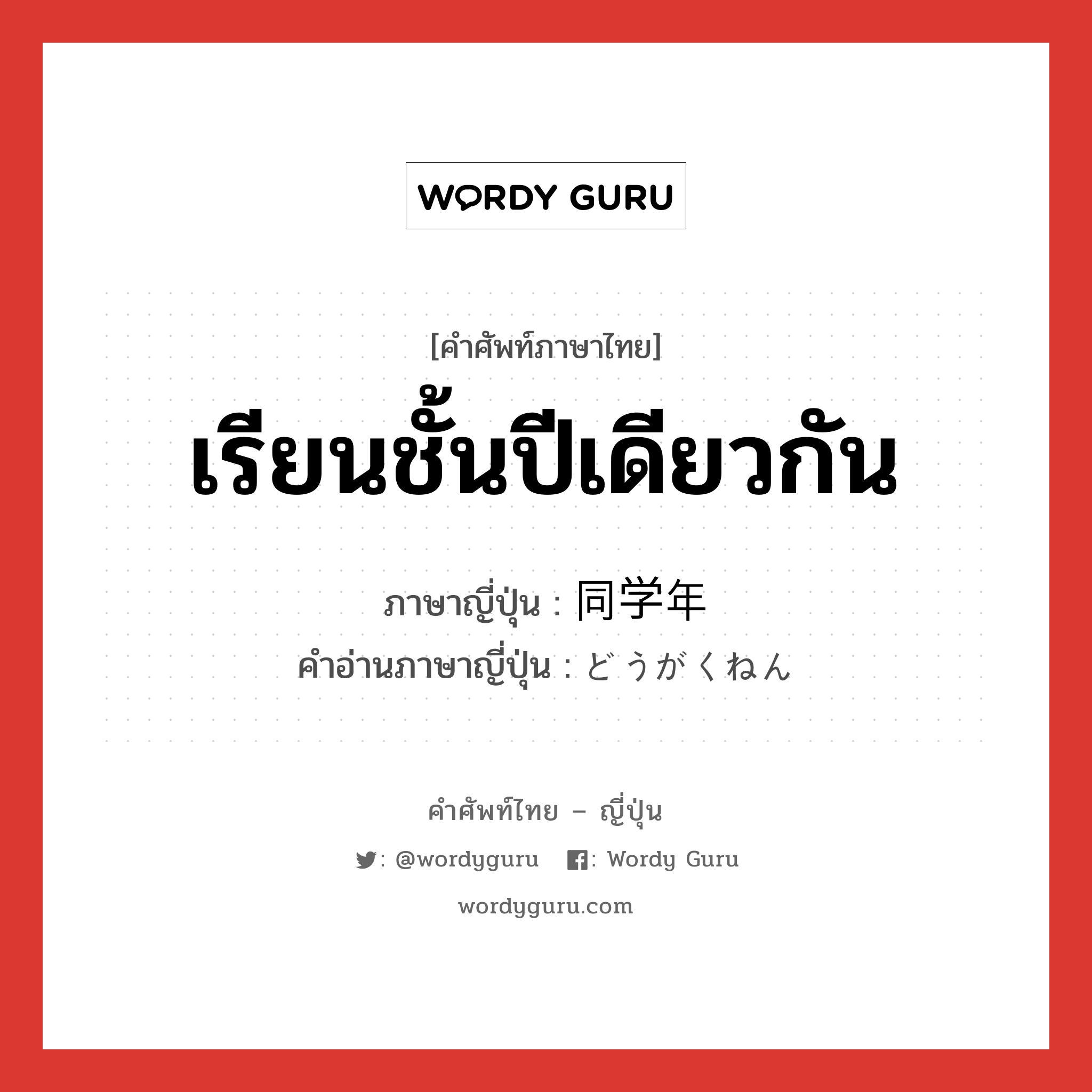 เรียนชั้นปีเดียวกัน ภาษาญี่ปุ่นคืออะไร, คำศัพท์ภาษาไทย - ญี่ปุ่น เรียนชั้นปีเดียวกัน ภาษาญี่ปุ่น 同学年 คำอ่านภาษาญี่ปุ่น どうがくねん หมวด n หมวด n