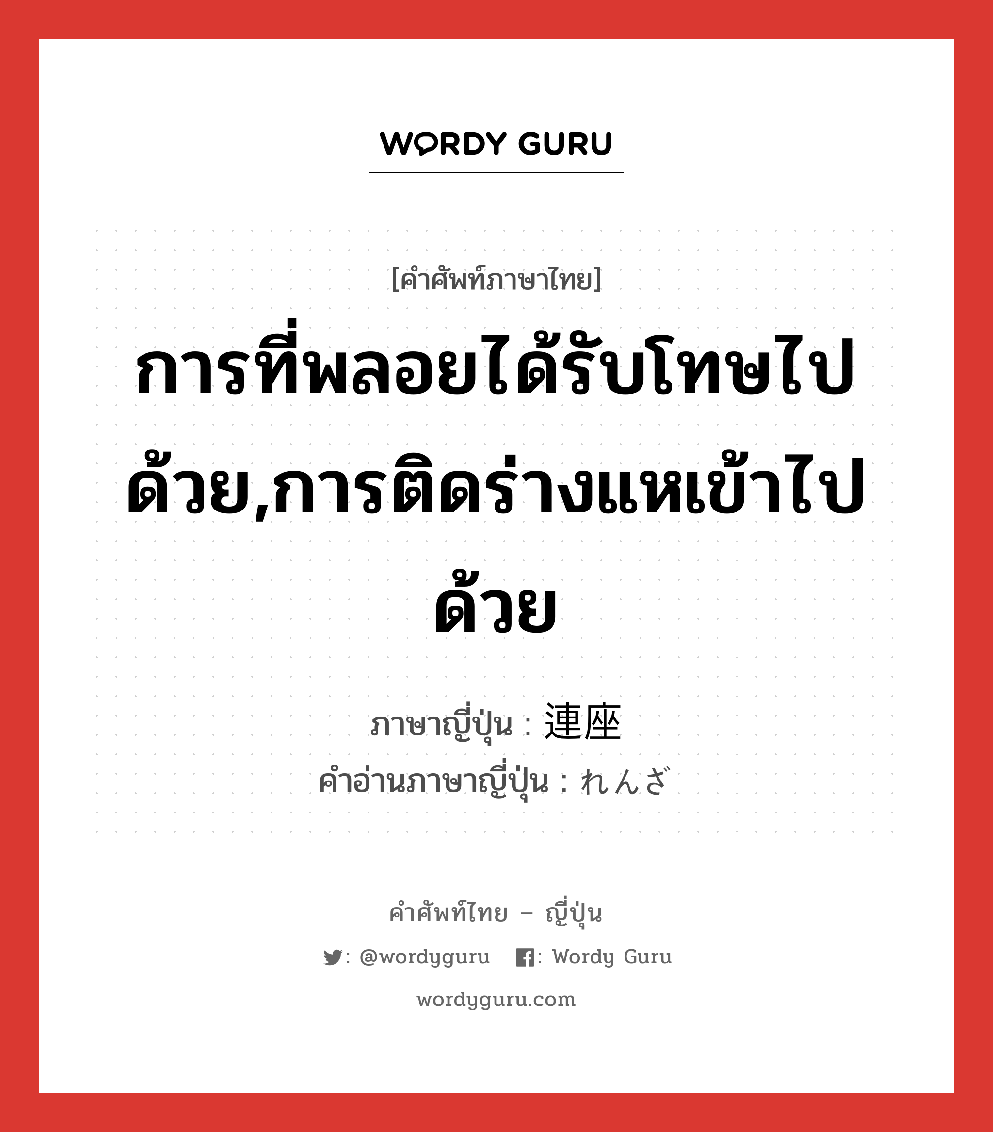 การที่พลอยได้รับโทษไปด้วย,การติดร่างแหเข้าไปด้วย ภาษาญี่ปุ่นคืออะไร, คำศัพท์ภาษาไทย - ญี่ปุ่น การที่พลอยได้รับโทษไปด้วย,การติดร่างแหเข้าไปด้วย ภาษาญี่ปุ่น 連座 คำอ่านภาษาญี่ปุ่น れんざ หมวด n หมวด n