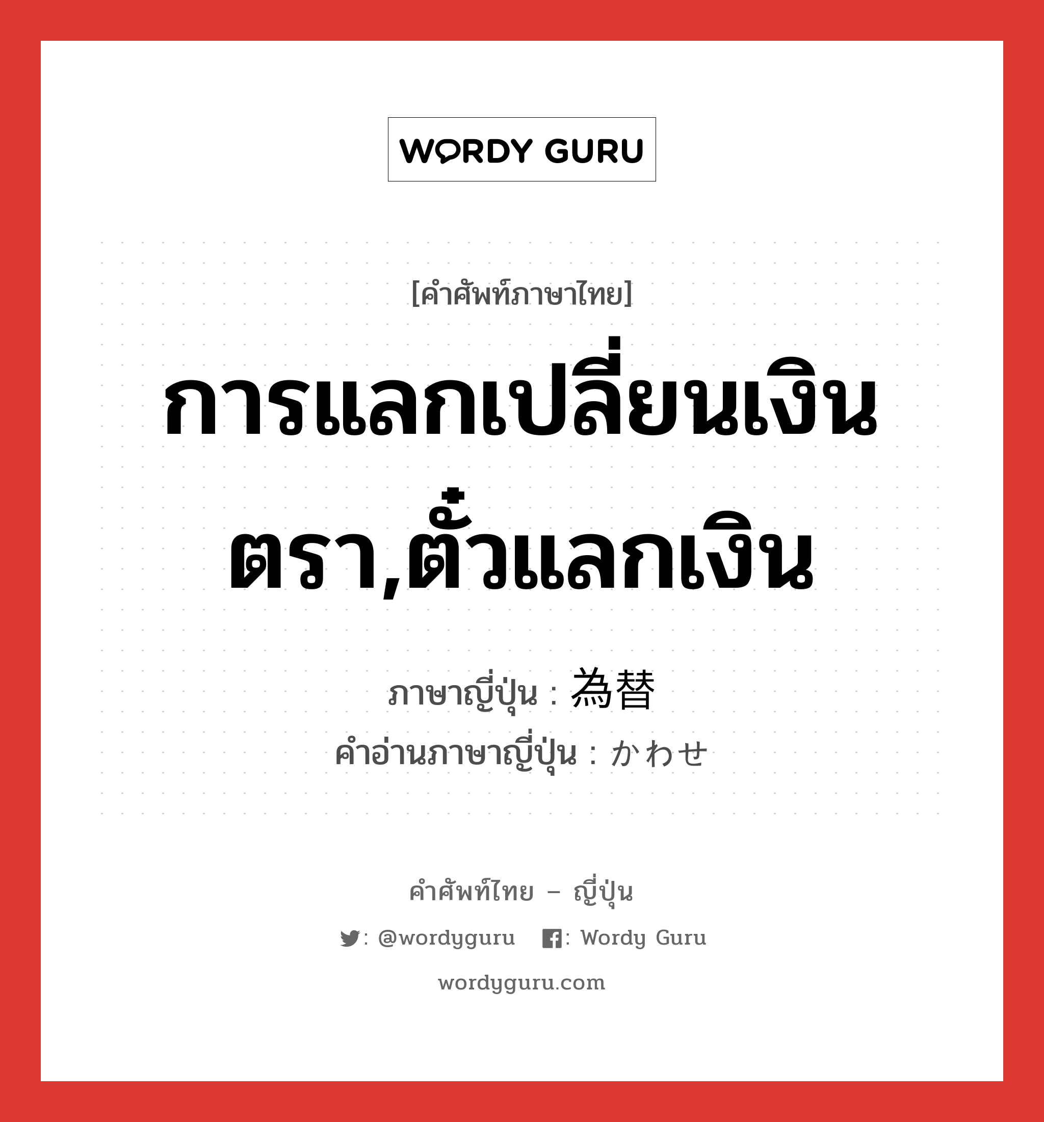 การแลกเปลี่ยนเงินตรา,ตั๋วแลกเงิน ภาษาญี่ปุ่นคืออะไร, คำศัพท์ภาษาไทย - ญี่ปุ่น การแลกเปลี่ยนเงินตรา,ตั๋วแลกเงิน ภาษาญี่ปุ่น 為替 คำอ่านภาษาญี่ปุ่น かわせ หมวด n หมวด n