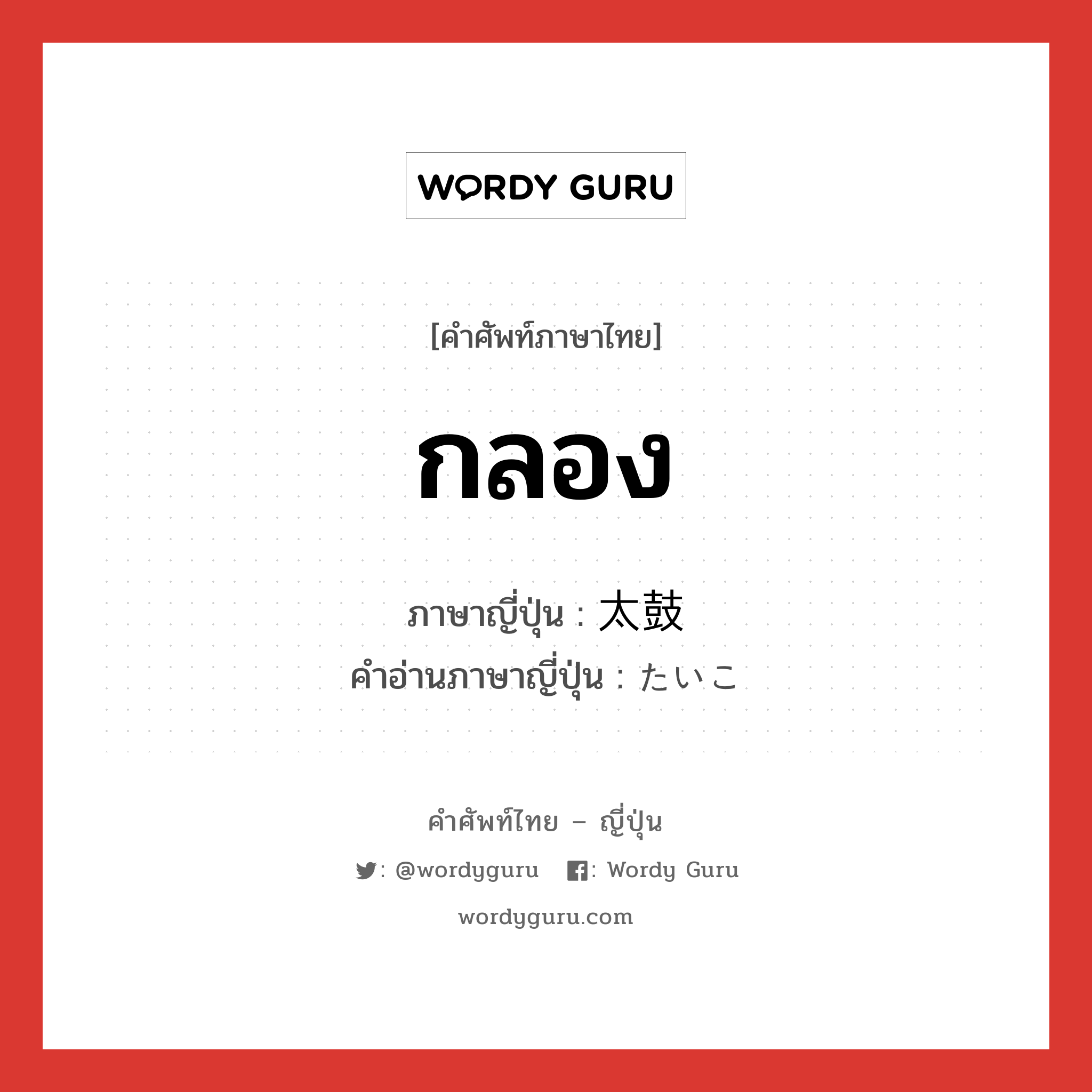 กลอง ภาษาญี่ปุ่นคืออะไร, คำศัพท์ภาษาไทย - ญี่ปุ่น กลอง ภาษาญี่ปุ่น 太鼓 คำอ่านภาษาญี่ปุ่น たいこ หมวด n หมวด n