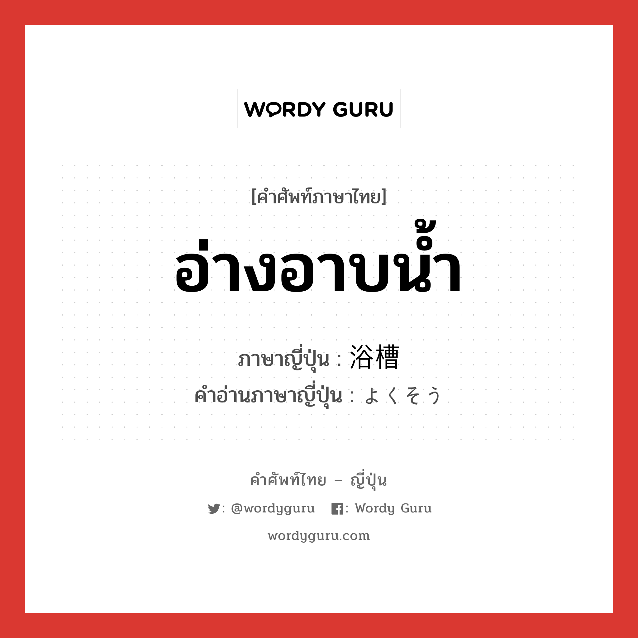 อ่างอาบน้ำ ภาษาญี่ปุ่นคืออะไร, คำศัพท์ภาษาไทย - ญี่ปุ่น อ่างอาบน้ำ ภาษาญี่ปุ่น 浴槽 คำอ่านภาษาญี่ปุ่น よくそう หมวด n หมวด n