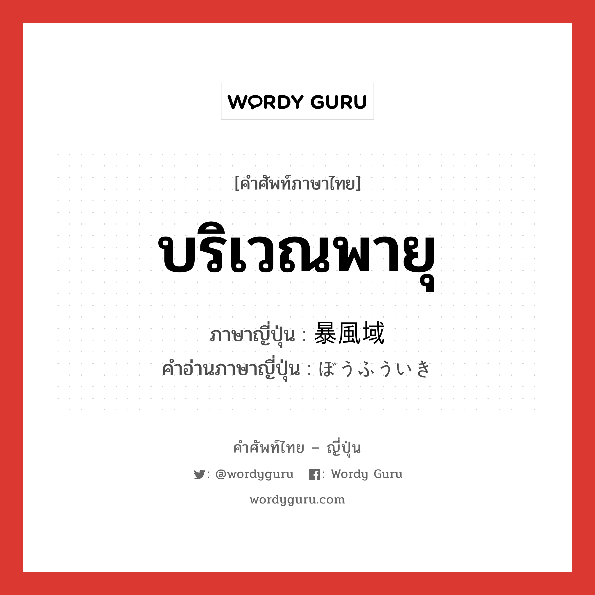 บริเวณพายุ ภาษาญี่ปุ่นคืออะไร, คำศัพท์ภาษาไทย - ญี่ปุ่น บริเวณพายุ ภาษาญี่ปุ่น 暴風域 คำอ่านภาษาญี่ปุ่น ぼうふういき หมวด n หมวด n