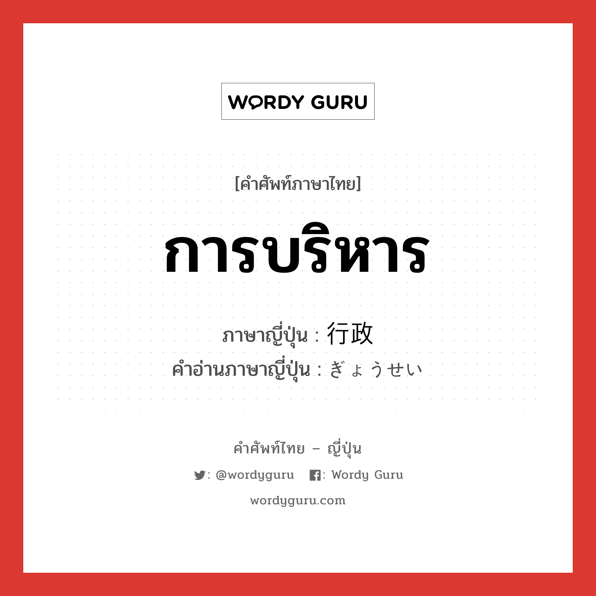 การบริหาร ภาษาญี่ปุ่นคืออะไร, คำศัพท์ภาษาไทย - ญี่ปุ่น การบริหาร ภาษาญี่ปุ่น 行政 คำอ่านภาษาญี่ปุ่น ぎょうせい หมวด n หมวด n