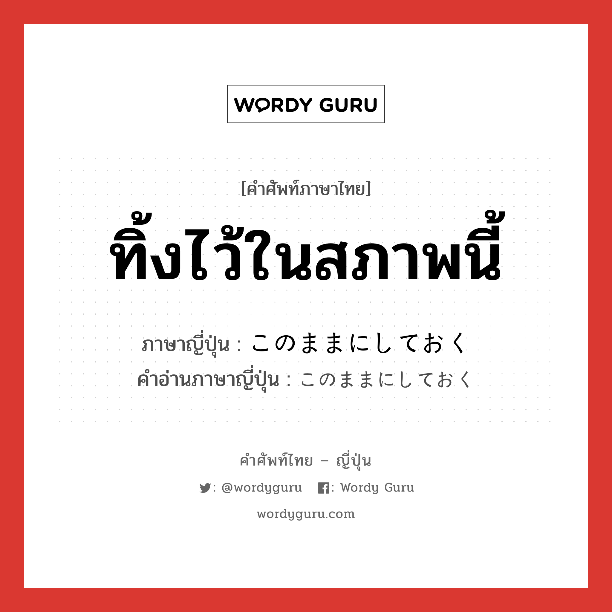 ทิ้งไว้ในสภาพนี้ ภาษาญี่ปุ่นคืออะไร, คำศัพท์ภาษาไทย - ญี่ปุ่น ทิ้งไว้ในสภาพนี้ ภาษาญี่ปุ่น このままにしておく คำอ่านภาษาญี่ปุ่น このままにしておく หมวด exp หมวด exp