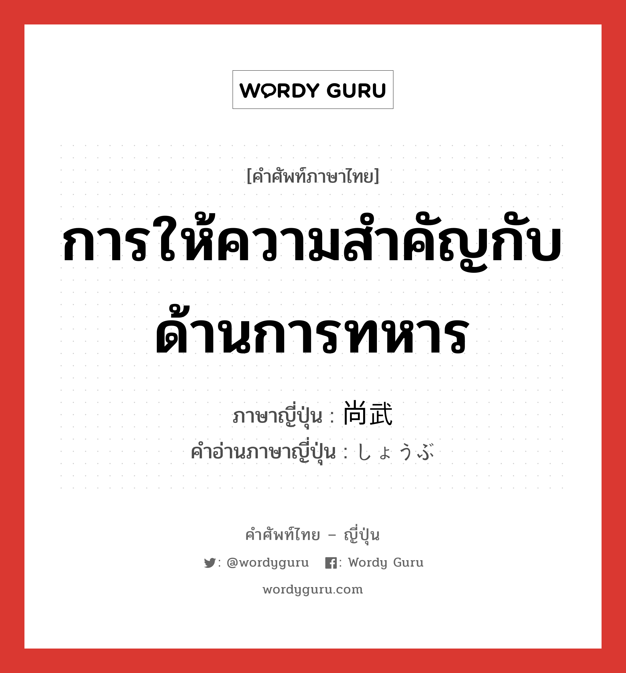 การให้ความสำคัญกับด้านการทหาร ภาษาญี่ปุ่นคืออะไร, คำศัพท์ภาษาไทย - ญี่ปุ่น การให้ความสำคัญกับด้านการทหาร ภาษาญี่ปุ่น 尚武 คำอ่านภาษาญี่ปุ่น しょうぶ หมวด n หมวด n