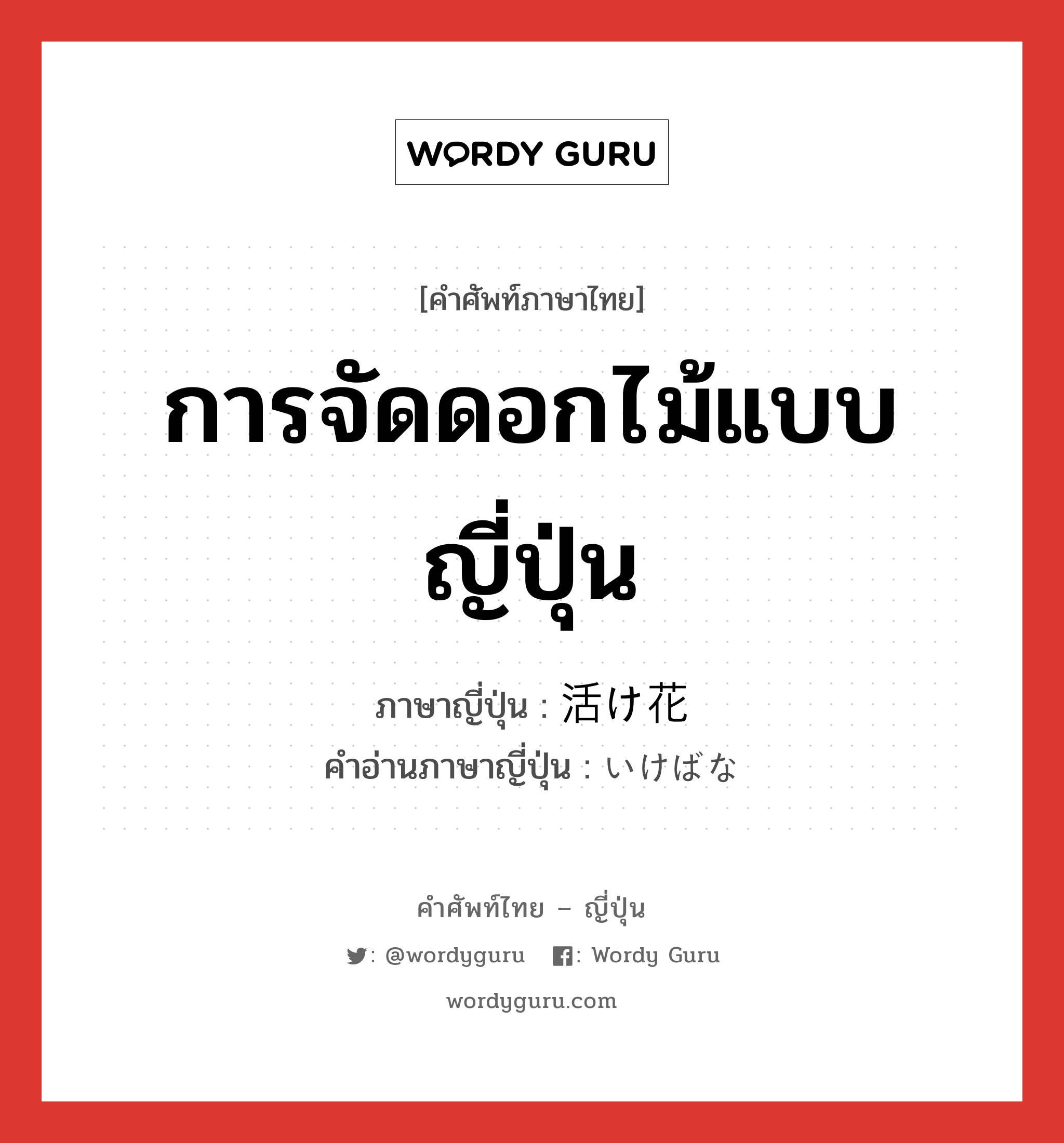 การจัดดอกไม้แบบญี่ปุ่น ภาษาญี่ปุ่นคืออะไร, คำศัพท์ภาษาไทย - ญี่ปุ่น การจัดดอกไม้แบบญี่ปุ่น ภาษาญี่ปุ่น 活け花 คำอ่านภาษาญี่ปุ่น いけばな หมวด n หมวด n