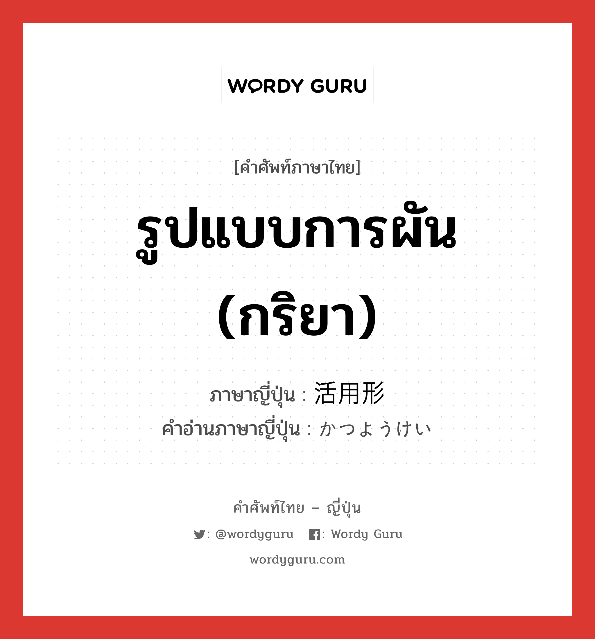 รูปแบบการผัน (กริยา) ภาษาญี่ปุ่นคืออะไร, คำศัพท์ภาษาไทย - ญี่ปุ่น รูปแบบการผัน (กริยา) ภาษาญี่ปุ่น 活用形 คำอ่านภาษาญี่ปุ่น かつようけい หมวด n หมวด n