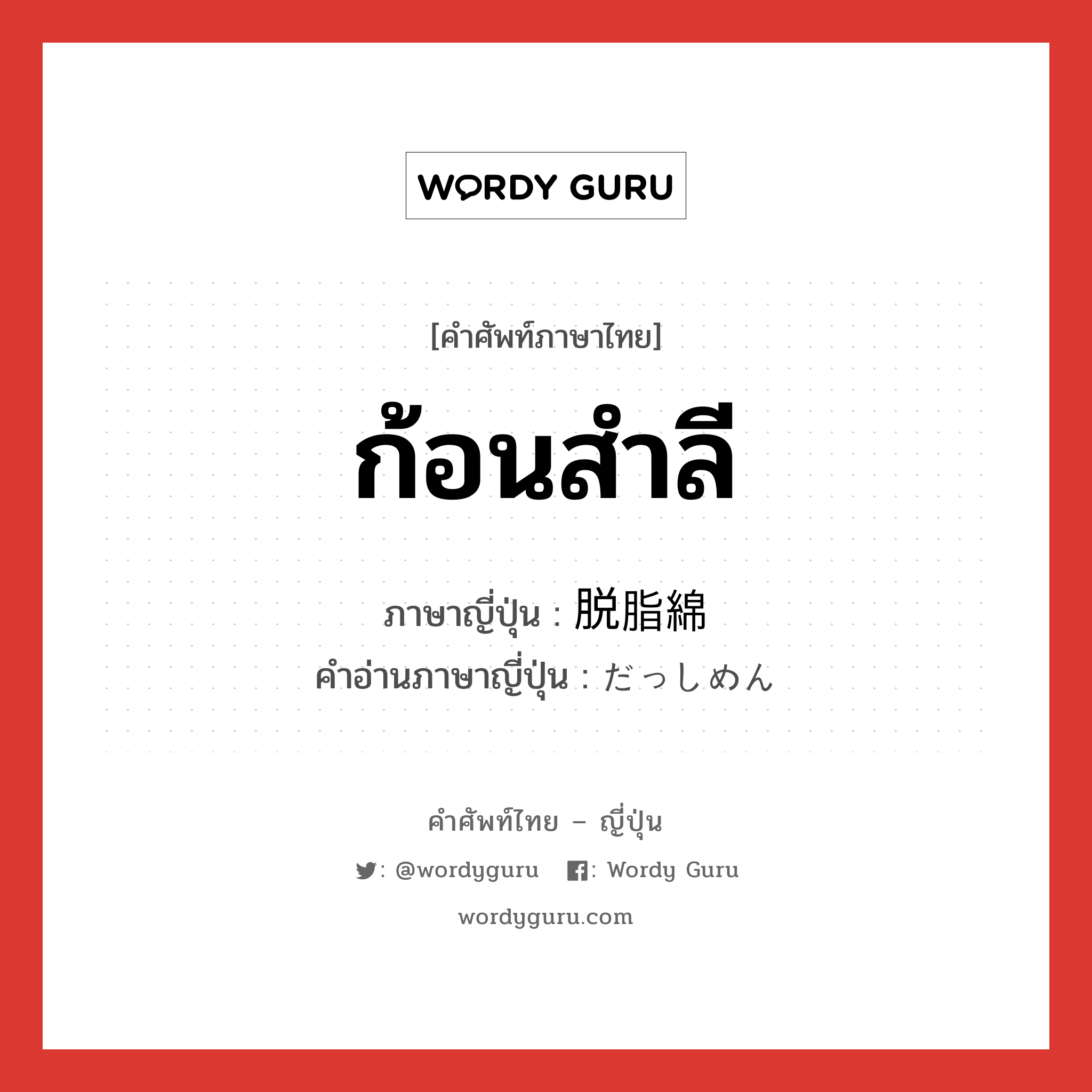 ก้อนสำลี ภาษาญี่ปุ่นคืออะไร, คำศัพท์ภาษาไทย - ญี่ปุ่น ก้อนสำลี ภาษาญี่ปุ่น 脱脂綿 คำอ่านภาษาญี่ปุ่น だっしめん หมวด n หมวด n