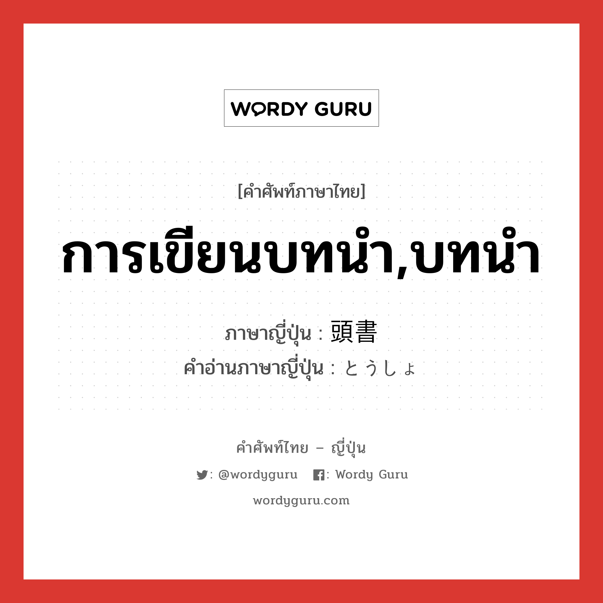 การเขียนบทนำ,บทนำ ภาษาญี่ปุ่นคืออะไร, คำศัพท์ภาษาไทย - ญี่ปุ่น การเขียนบทนำ,บทนำ ภาษาญี่ปุ่น 頭書 คำอ่านภาษาญี่ปุ่น とうしょ หมวด n หมวด n