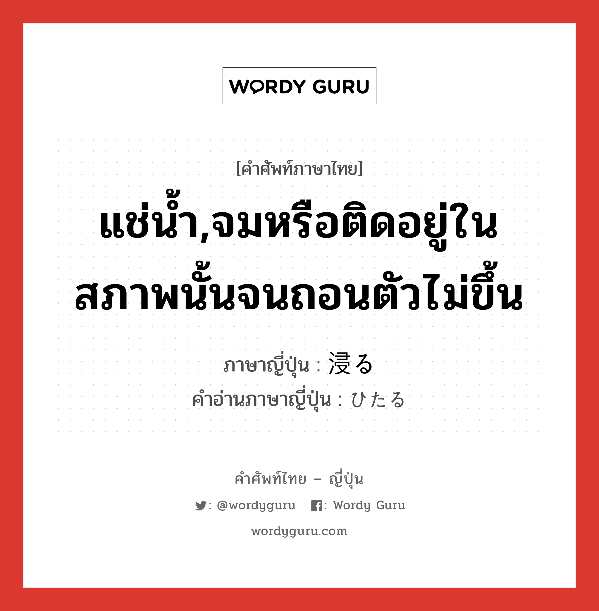 แช่น้ำ,จมหรือติดอยู่ในสภาพนั้นจนถอนตัวไม่ขึ้น ภาษาญี่ปุ่นคืออะไร, คำศัพท์ภาษาไทย - ญี่ปุ่น แช่น้ำ,จมหรือติดอยู่ในสภาพนั้นจนถอนตัวไม่ขึ้น ภาษาญี่ปุ่น 浸る คำอ่านภาษาญี่ปุ่น ひたる หมวด v5r หมวด v5r