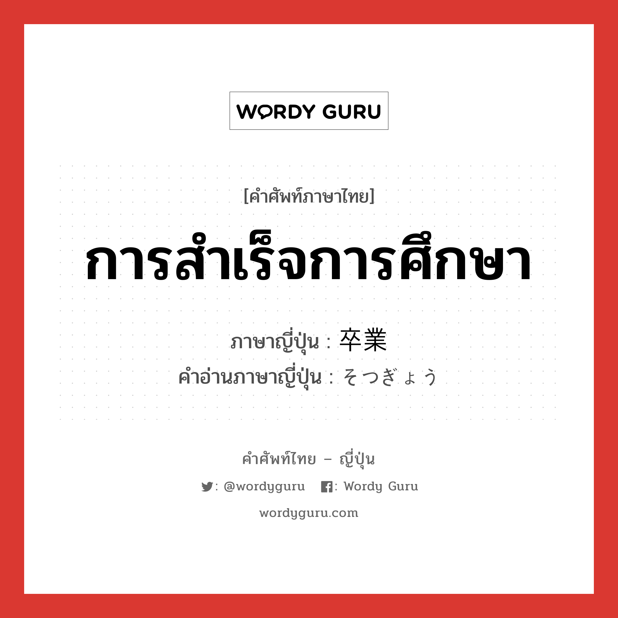 การสำเร็จการศึกษา ภาษาญี่ปุ่นคืออะไร, คำศัพท์ภาษาไทย - ญี่ปุ่น การสำเร็จการศึกษา ภาษาญี่ปุ่น 卒業 คำอ่านภาษาญี่ปุ่น そつぎょう หมวด n หมวด n