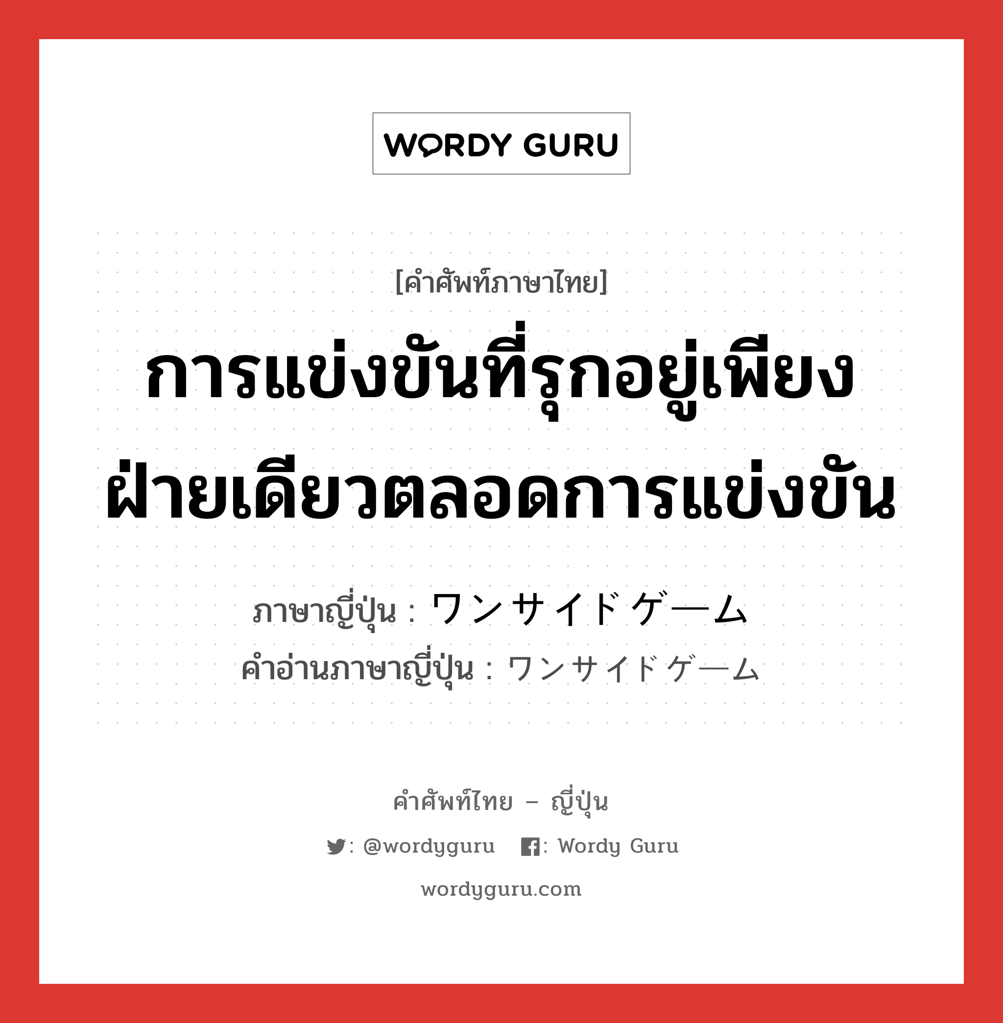 การแข่งขันที่รุกอยู่เพียงฝ่ายเดียวตลอดการแข่งขัน ภาษาญี่ปุ่นคืออะไร, คำศัพท์ภาษาไทย - ญี่ปุ่น การแข่งขันที่รุกอยู่เพียงฝ่ายเดียวตลอดการแข่งขัน ภาษาญี่ปุ่น ワンサイドゲーム คำอ่านภาษาญี่ปุ่น ワンサイドゲーム หมวด n หมวด n