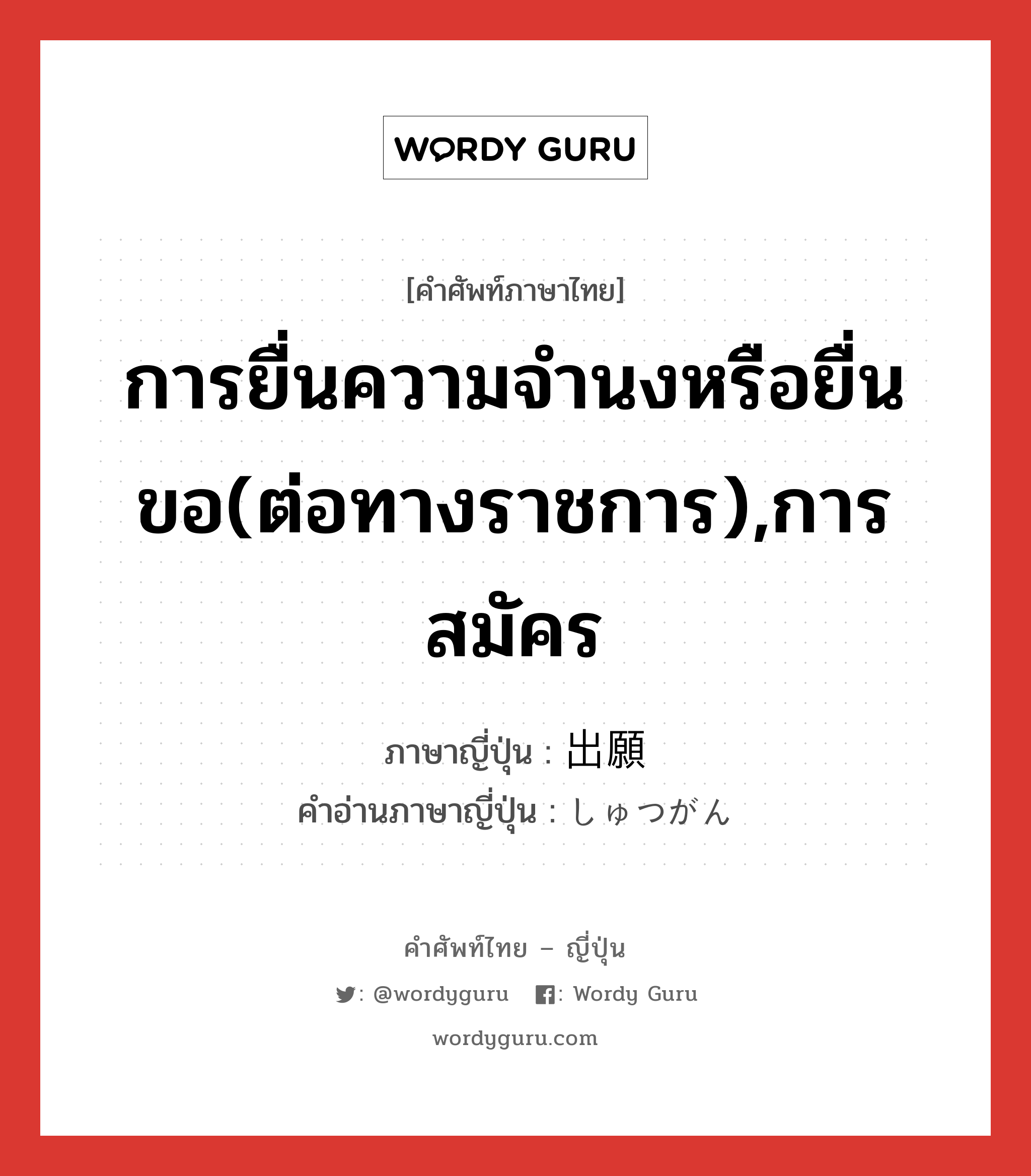 การยื่นความจำนงหรือยื่นขอ(ต่อทางราชการ),การสมัคร ภาษาญี่ปุ่นคืออะไร, คำศัพท์ภาษาไทย - ญี่ปุ่น การยื่นความจำนงหรือยื่นขอ(ต่อทางราชการ),การสมัคร ภาษาญี่ปุ่น 出願 คำอ่านภาษาญี่ปุ่น しゅつがん หมวด n หมวด n