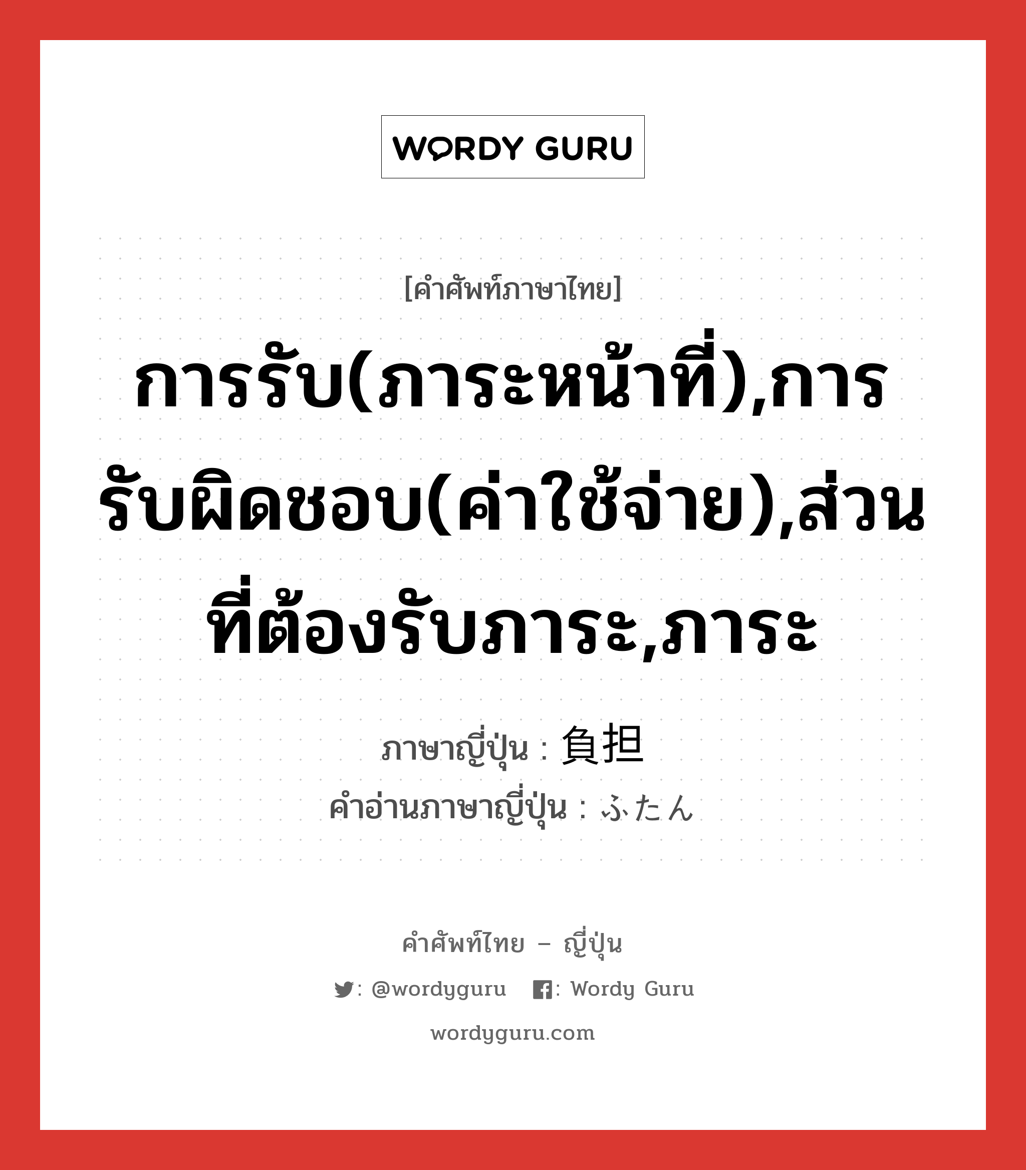 การรับ(ภาระหน้าที่),การรับผิดชอบ(ค่าใช้จ่าย),ส่วนที่ต้องรับภาระ,ภาระ ภาษาญี่ปุ่นคืออะไร, คำศัพท์ภาษาไทย - ญี่ปุ่น การรับ(ภาระหน้าที่),การรับผิดชอบ(ค่าใช้จ่าย),ส่วนที่ต้องรับภาระ,ภาระ ภาษาญี่ปุ่น 負担 คำอ่านภาษาญี่ปุ่น ふたん หมวด n หมวด n