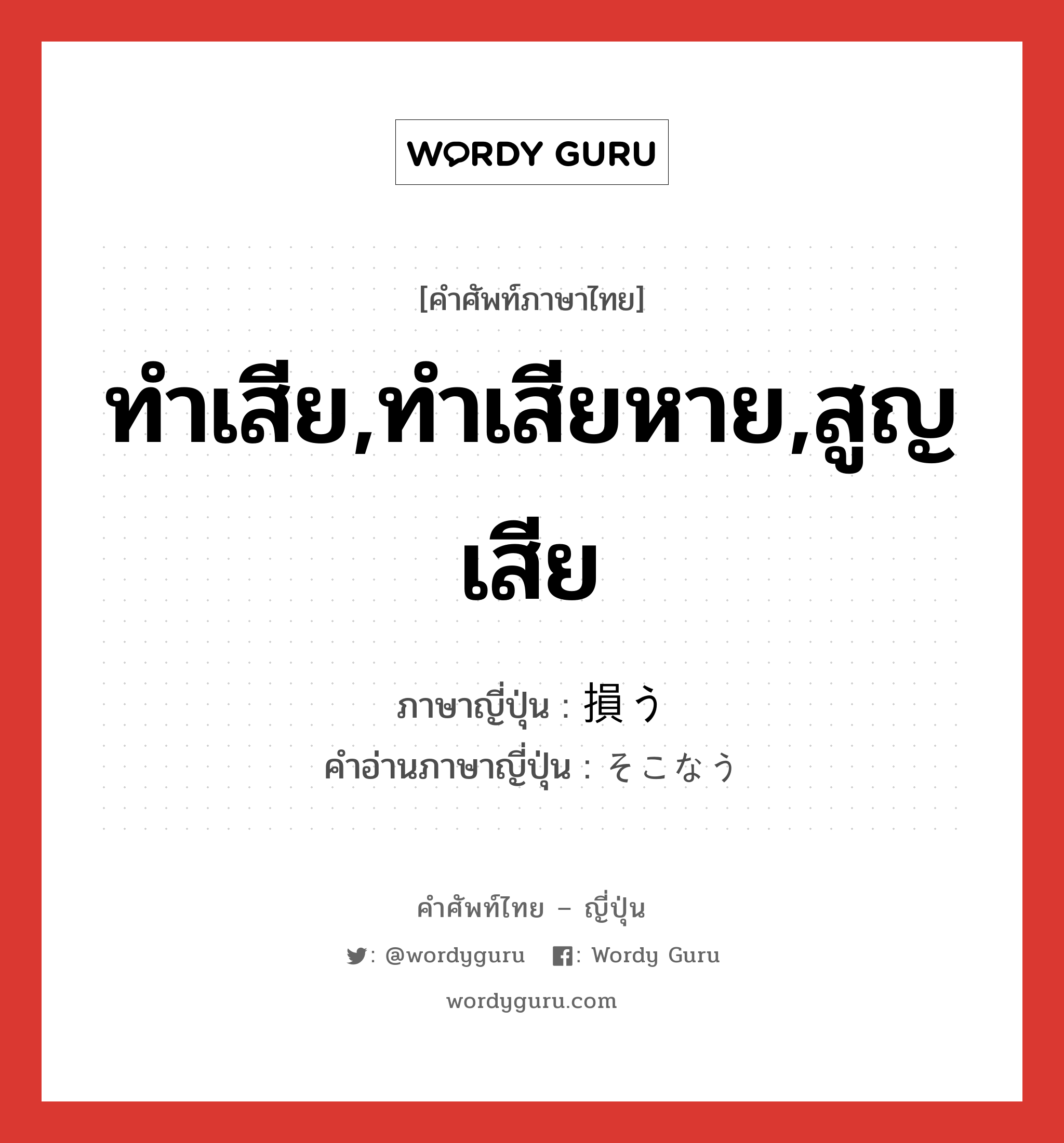 ทำเสีย,ทำเสียหาย,สูญเสีย ภาษาญี่ปุ่นคืออะไร, คำศัพท์ภาษาไทย - ญี่ปุ่น ทำเสีย,ทำเสียหาย,สูญเสีย ภาษาญี่ปุ่น 損う คำอ่านภาษาญี่ปุ่น そこなう หมวด suf หมวด suf