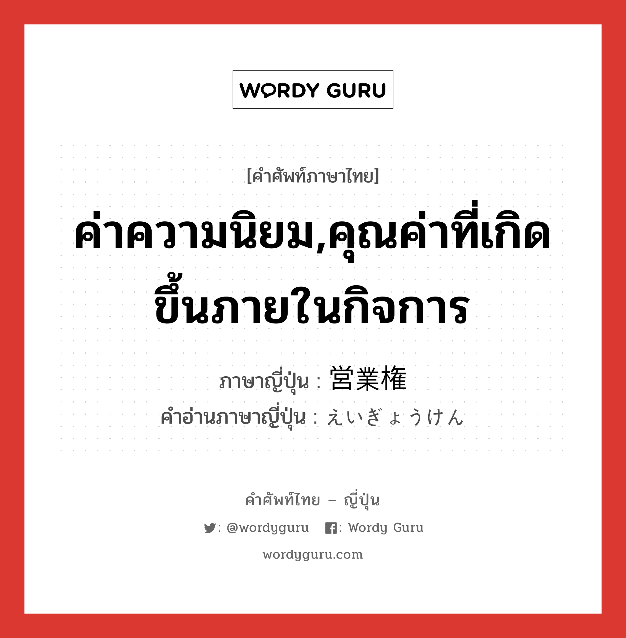 ค่าความนิยม,คุณค่าที่เกิดขึ้นภายในกิจการ ภาษาญี่ปุ่นคืออะไร, คำศัพท์ภาษาไทย - ญี่ปุ่น ค่าความนิยม,คุณค่าที่เกิดขึ้นภายในกิจการ ภาษาญี่ปุ่น 営業権 คำอ่านภาษาญี่ปุ่น えいぎょうけん หมวด n หมวด n