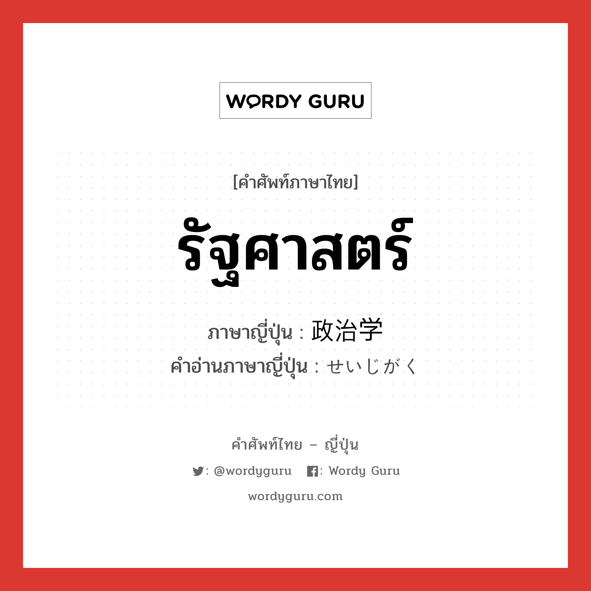 รัฐศาสตร์ ภาษาญี่ปุ่นคืออะไร, คำศัพท์ภาษาไทย - ญี่ปุ่น รัฐศาสตร์ ภาษาญี่ปุ่น 政治学 คำอ่านภาษาญี่ปุ่น せいじがく หมวด n หมวด n