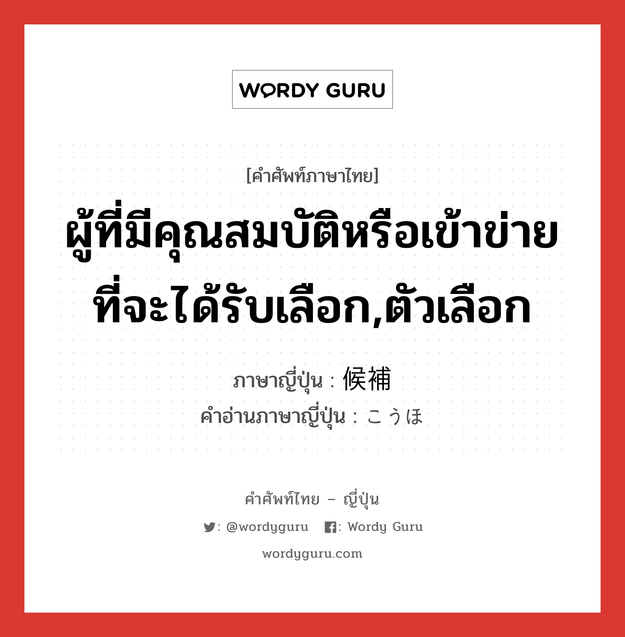 ผู้ที่มีคุณสมบัติหรือเข้าข่ายที่จะได้รับเลือก,ตัวเลือก ภาษาญี่ปุ่นคืออะไร, คำศัพท์ภาษาไทย - ญี่ปุ่น ผู้ที่มีคุณสมบัติหรือเข้าข่ายที่จะได้รับเลือก,ตัวเลือก ภาษาญี่ปุ่น 候補 คำอ่านภาษาญี่ปุ่น こうほ หมวด n หมวด n