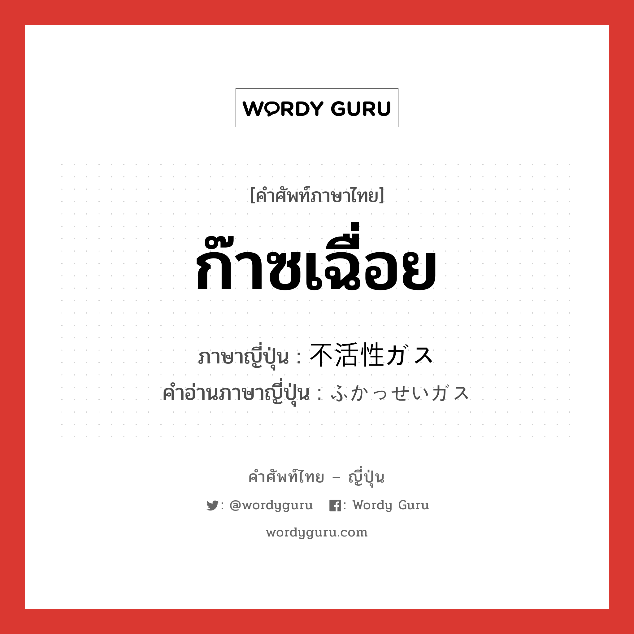 ก๊าซเฉื่อย ภาษาญี่ปุ่นคืออะไร, คำศัพท์ภาษาไทย - ญี่ปุ่น ก๊าซเฉื่อย ภาษาญี่ปุ่น 不活性ガス คำอ่านภาษาญี่ปุ่น ふかっせいガス หมวด n หมวด n