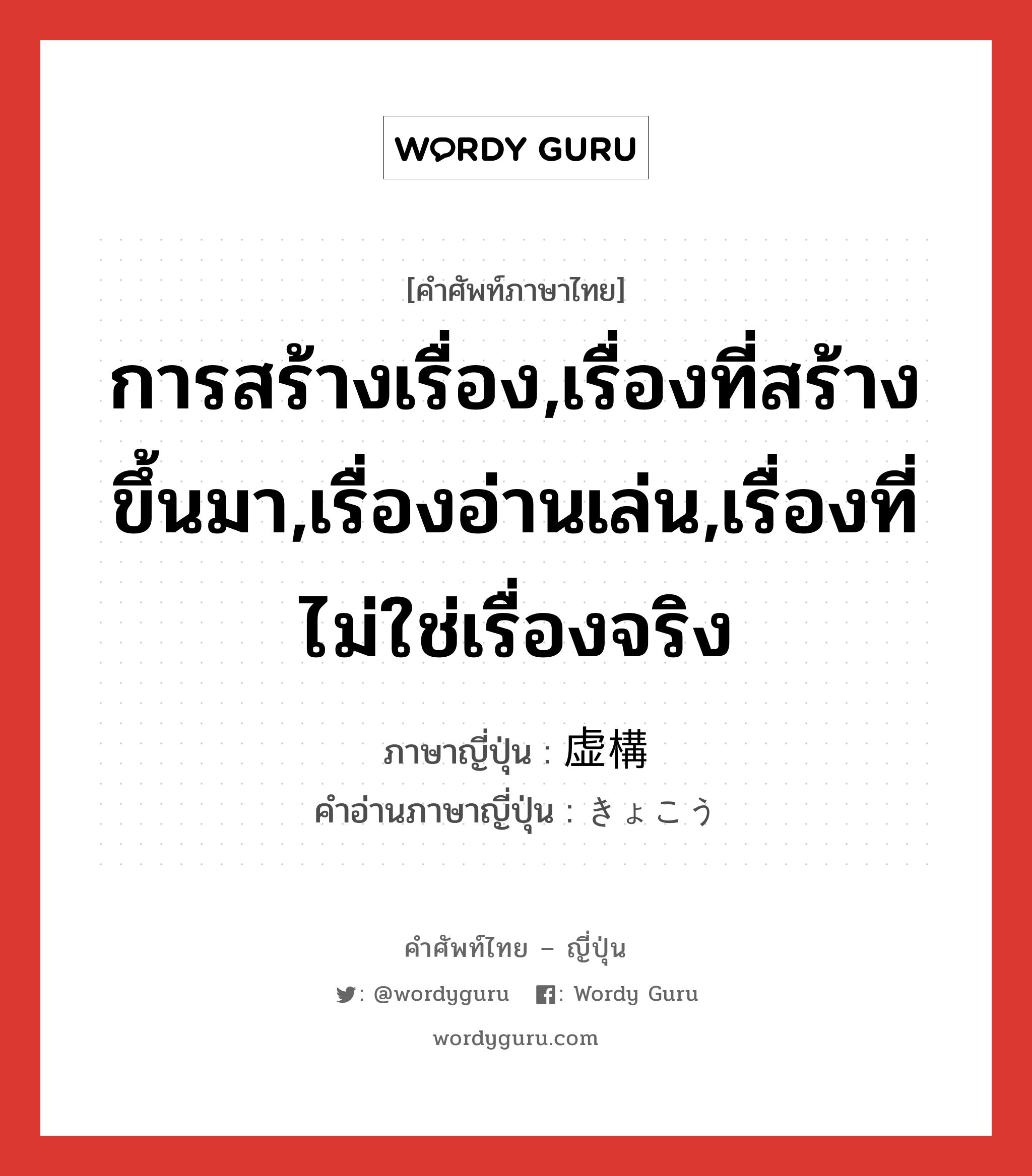 การสร้างเรื่อง,เรื่องที่สร้างขึ้นมา,เรื่องอ่านเล่น,เรื่องที่ไม่ใช่เรื่องจริง ภาษาญี่ปุ่นคืออะไร, คำศัพท์ภาษาไทย - ญี่ปุ่น การสร้างเรื่อง,เรื่องที่สร้างขึ้นมา,เรื่องอ่านเล่น,เรื่องที่ไม่ใช่เรื่องจริง ภาษาญี่ปุ่น 虚構 คำอ่านภาษาญี่ปุ่น きょこう หมวด n หมวด n