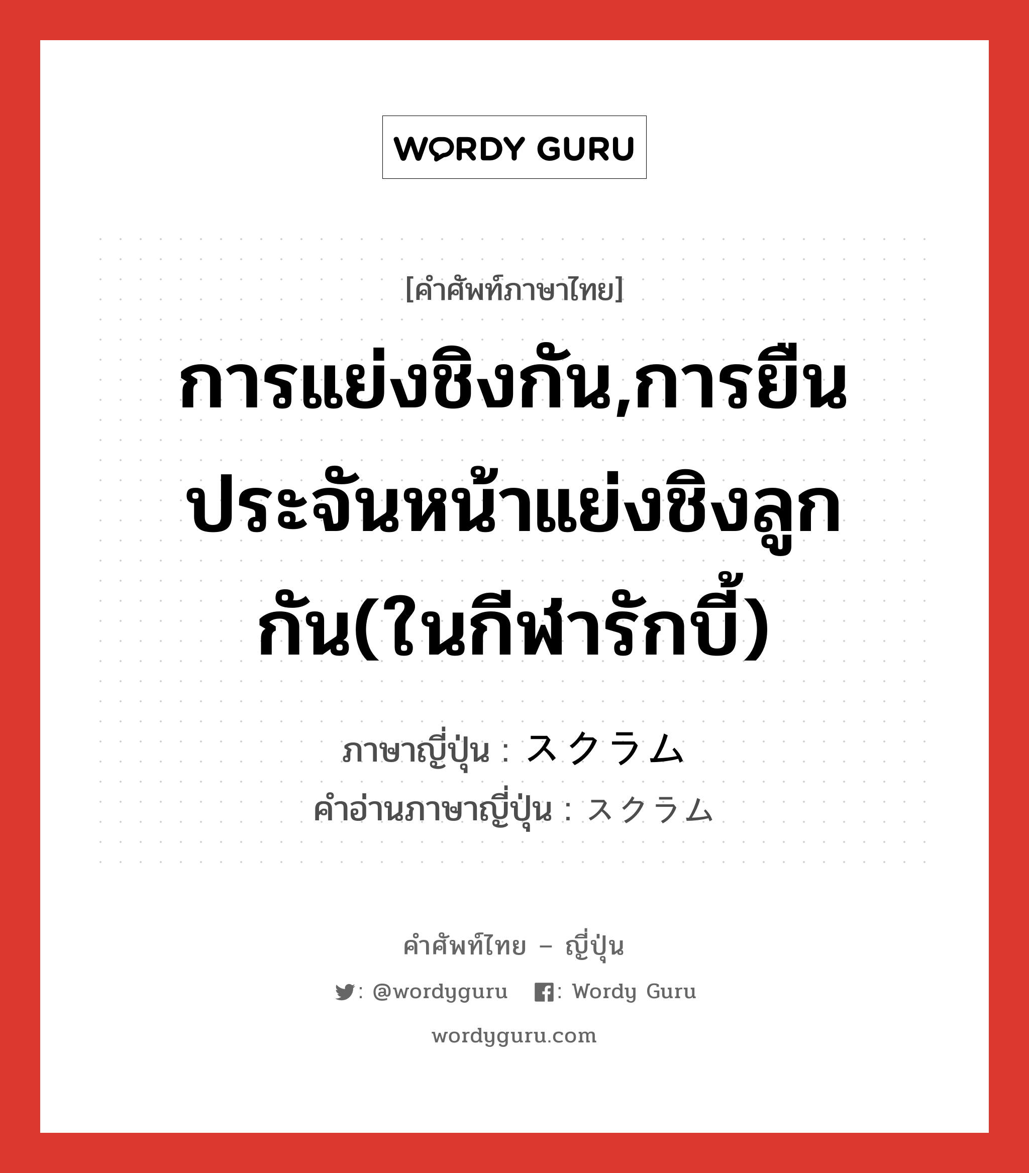 การแย่งชิงกัน,การยืนประจันหน้าแย่งชิงลูกกัน(ในกีฬารักบี้) ภาษาญี่ปุ่นคืออะไร, คำศัพท์ภาษาไทย - ญี่ปุ่น การแย่งชิงกัน,การยืนประจันหน้าแย่งชิงลูกกัน(ในกีฬารักบี้) ภาษาญี่ปุ่น スクラム คำอ่านภาษาญี่ปุ่น スクラム หมวด n หมวด n