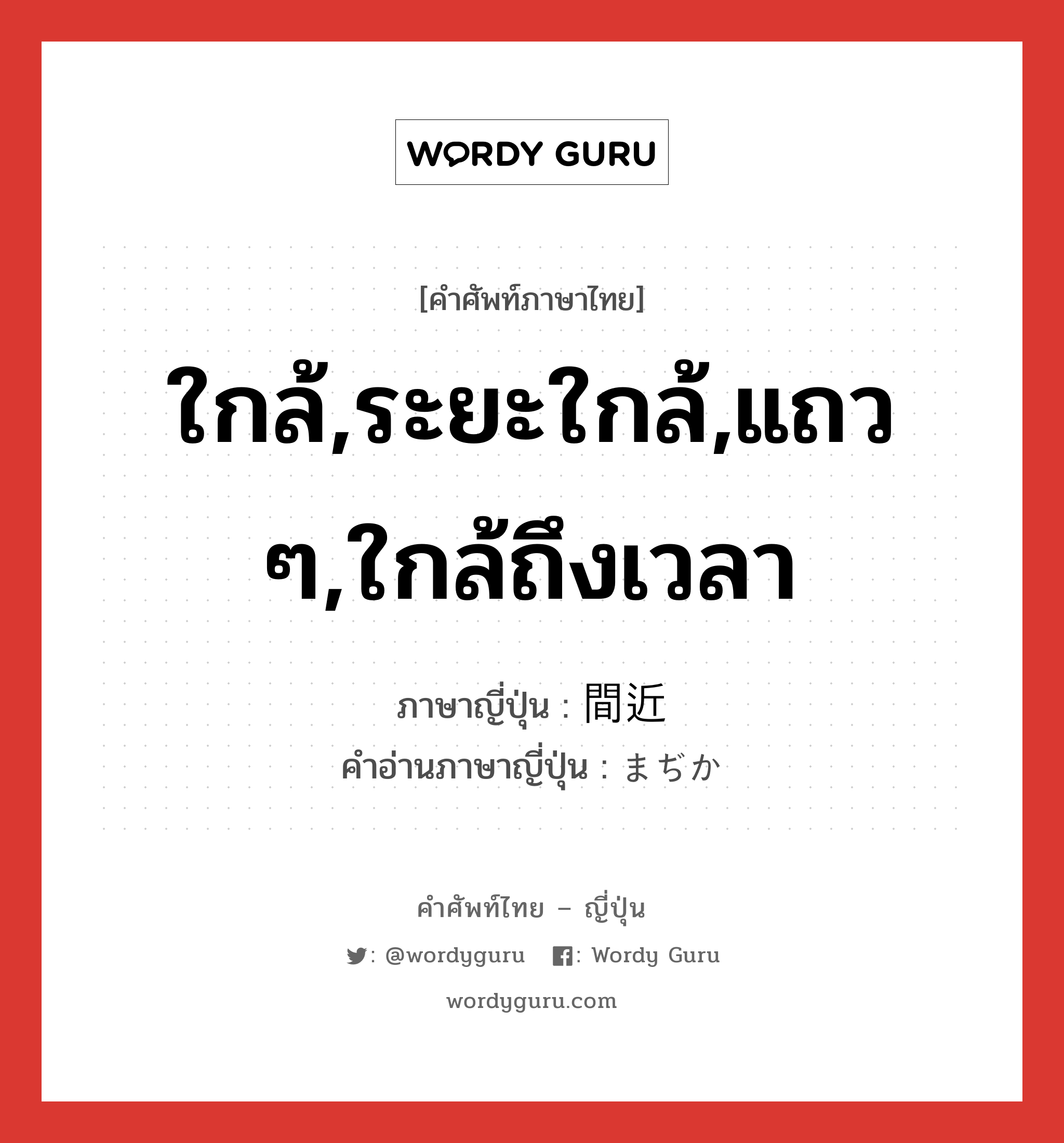 ใกล้,ระยะใกล้,แถว ๆ,ใกล้ถึงเวลา ภาษาญี่ปุ่นคืออะไร, คำศัพท์ภาษาไทย - ญี่ปุ่น ใกล้,ระยะใกล้,แถว ๆ,ใกล้ถึงเวลา ภาษาญี่ปุ่น 間近 คำอ่านภาษาญี่ปุ่น まぢか หมวด adj-na หมวด adj-na