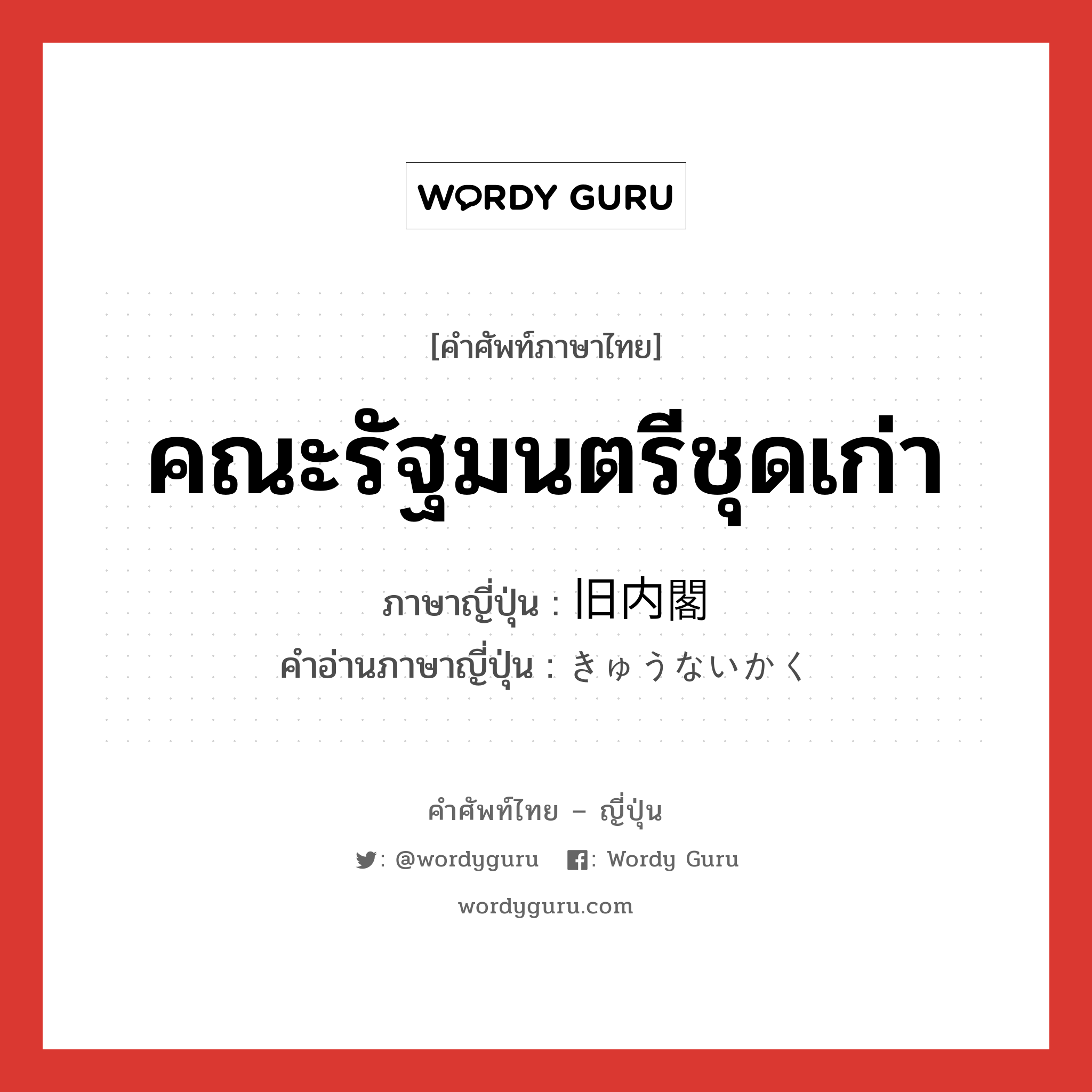 คณะรัฐมนตรีชุดเก่า ภาษาญี่ปุ่นคืออะไร, คำศัพท์ภาษาไทย - ญี่ปุ่น คณะรัฐมนตรีชุดเก่า ภาษาญี่ปุ่น 旧内閣 คำอ่านภาษาญี่ปุ่น きゅうないかく หมวด n หมวด n