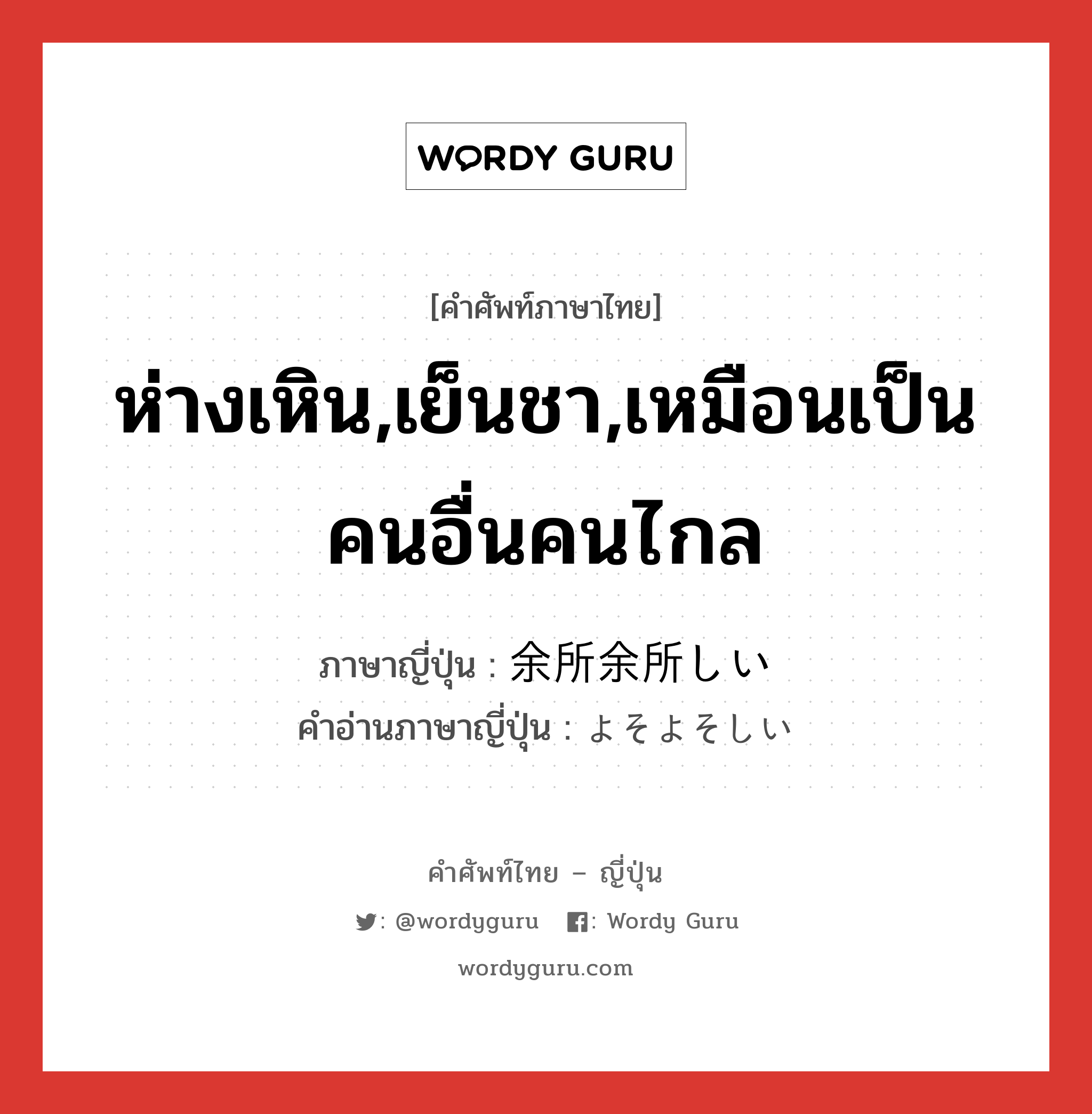 ห่างเหิน,เย็นชา,เหมือนเป็นคนอื่นคนไกล ภาษาญี่ปุ่นคืออะไร, คำศัพท์ภาษาไทย - ญี่ปุ่น ห่างเหิน,เย็นชา,เหมือนเป็นคนอื่นคนไกล ภาษาญี่ปุ่น 余所余所しい คำอ่านภาษาญี่ปุ่น よそよそしい หมวด adj-i หมวด adj-i