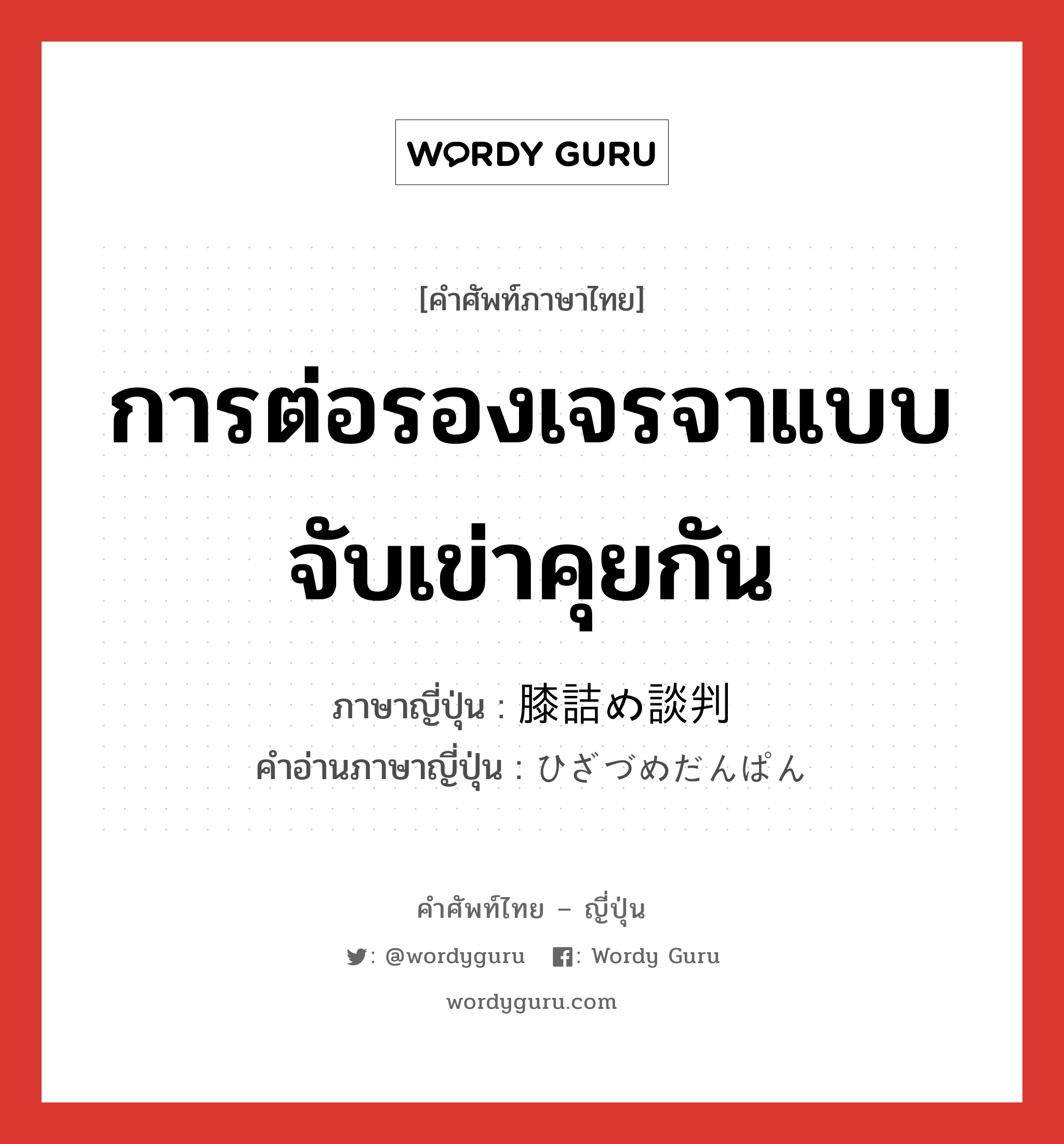 การต่อรองเจรจาแบบจับเข่าคุยกัน ภาษาญี่ปุ่นคืออะไร, คำศัพท์ภาษาไทย - ญี่ปุ่น การต่อรองเจรจาแบบจับเข่าคุยกัน ภาษาญี่ปุ่น 膝詰め談判 คำอ่านภาษาญี่ปุ่น ひざづめだんぱん หมวด n หมวด n