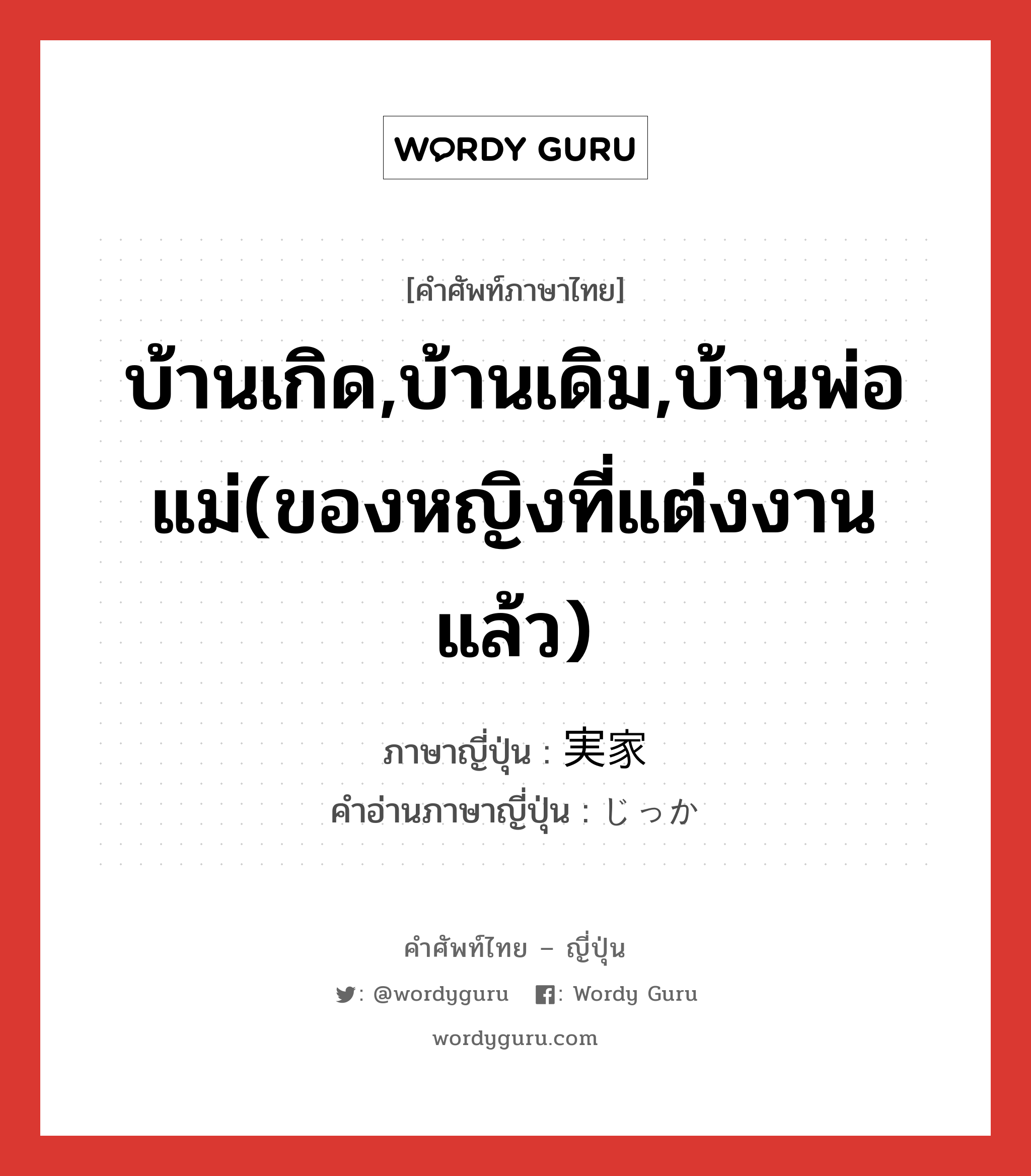 บ้านเกิด,บ้านเดิม,บ้านพ่อแม่(ของหญิงที่แต่งงานแล้ว) ภาษาญี่ปุ่นคืออะไร, คำศัพท์ภาษาไทย - ญี่ปุ่น บ้านเกิด,บ้านเดิม,บ้านพ่อแม่(ของหญิงที่แต่งงานแล้ว) ภาษาญี่ปุ่น 実家 คำอ่านภาษาญี่ปุ่น じっか หมวด n หมวด n