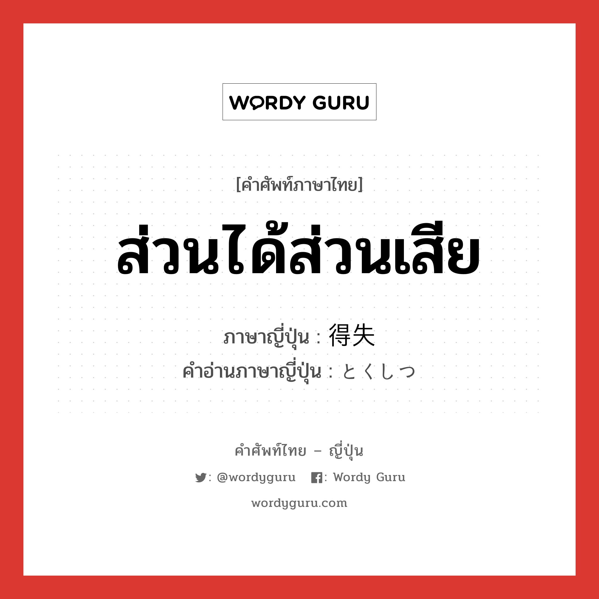 ส่วนได้ส่วนเสีย ภาษาญี่ปุ่นคืออะไร, คำศัพท์ภาษาไทย - ญี่ปุ่น ส่วนได้ส่วนเสีย ภาษาญี่ปุ่น 得失 คำอ่านภาษาญี่ปุ่น とくしつ หมวด n หมวด n