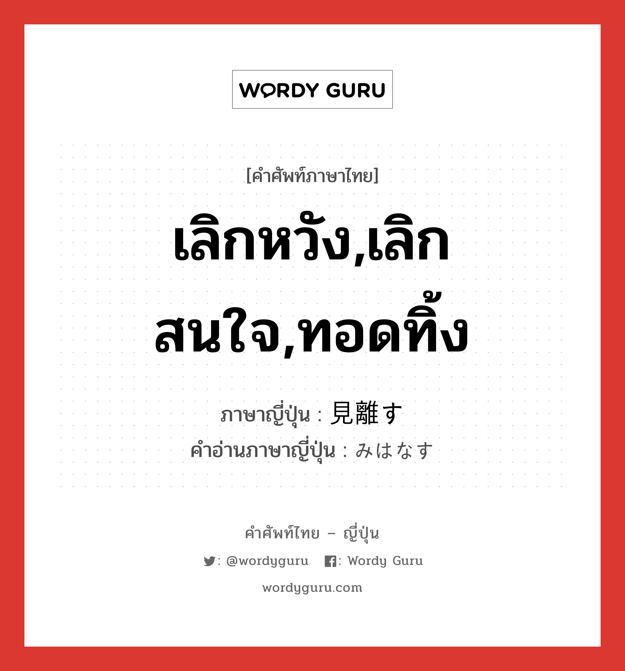 เลิกหวัง,เลิกสนใจ,ทอดทิ้ง ภาษาญี่ปุ่นคืออะไร, คำศัพท์ภาษาไทย - ญี่ปุ่น เลิกหวัง,เลิกสนใจ,ทอดทิ้ง ภาษาญี่ปุ่น 見離す คำอ่านภาษาญี่ปุ่น みはなす หมวด v5s หมวด v5s