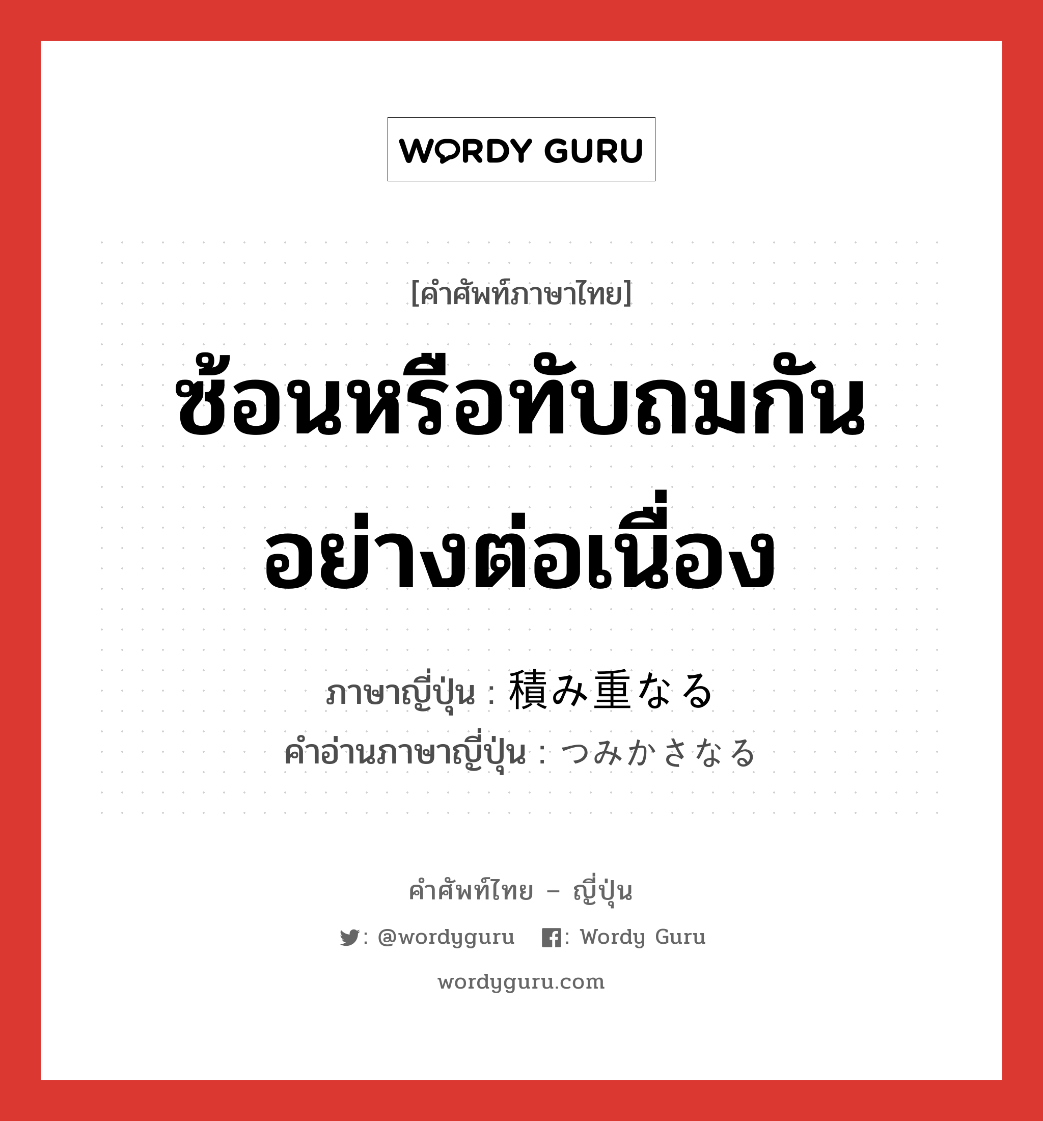 ซ้อนหรือทับถมกันอย่างต่อเนื่อง ภาษาญี่ปุ่นคืออะไร, คำศัพท์ภาษาไทย - ญี่ปุ่น ซ้อนหรือทับถมกันอย่างต่อเนื่อง ภาษาญี่ปุ่น 積み重なる คำอ่านภาษาญี่ปุ่น つみかさなる หมวด v5r หมวด v5r