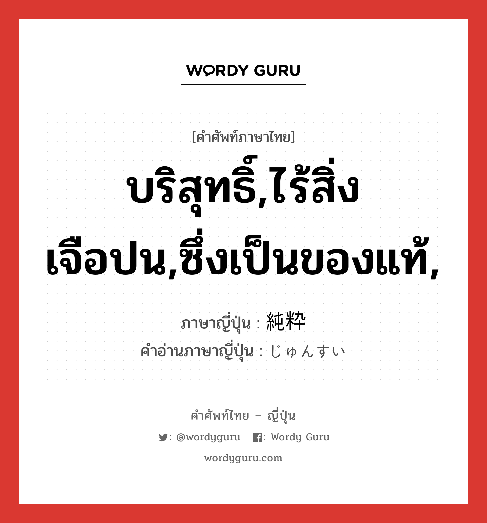 บริสุทธิ์,ไร้สิ่งเจือปน,ซึ่งเป็นของแท้, ภาษาญี่ปุ่นคืออะไร, คำศัพท์ภาษาไทย - ญี่ปุ่น บริสุทธิ์,ไร้สิ่งเจือปน,ซึ่งเป็นของแท้, ภาษาญี่ปุ่น 純粋 คำอ่านภาษาญี่ปุ่น じゅんすい หมวด adj-na หมวด adj-na