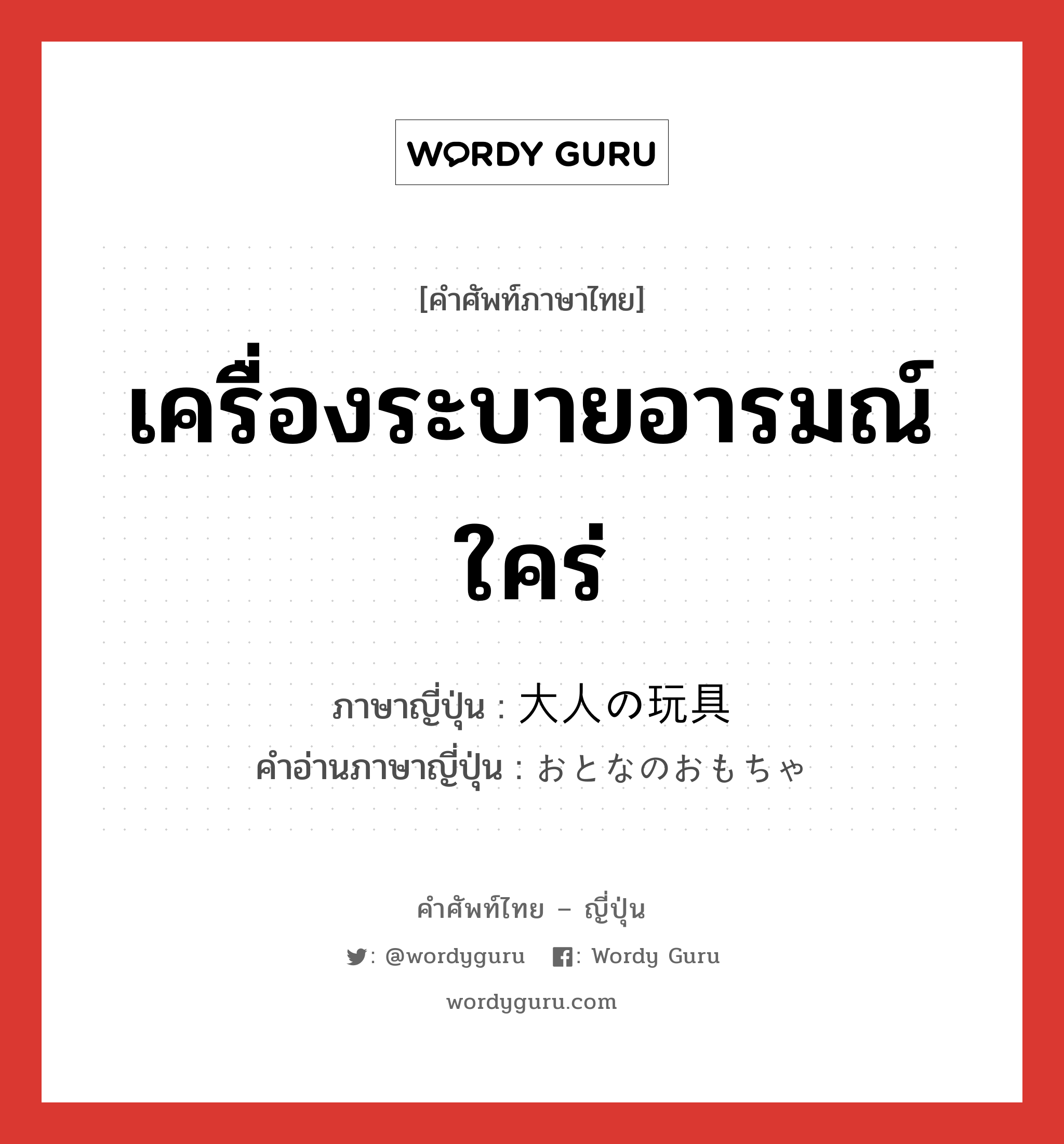 เครื่องระบายอารมณ์ใคร่ ภาษาญี่ปุ่นคืออะไร, คำศัพท์ภาษาไทย - ญี่ปุ่น เครื่องระบายอารมณ์ใคร่ ภาษาญี่ปุ่น 大人の玩具 คำอ่านภาษาญี่ปุ่น おとなのおもちゃ หมวด n หมวด n